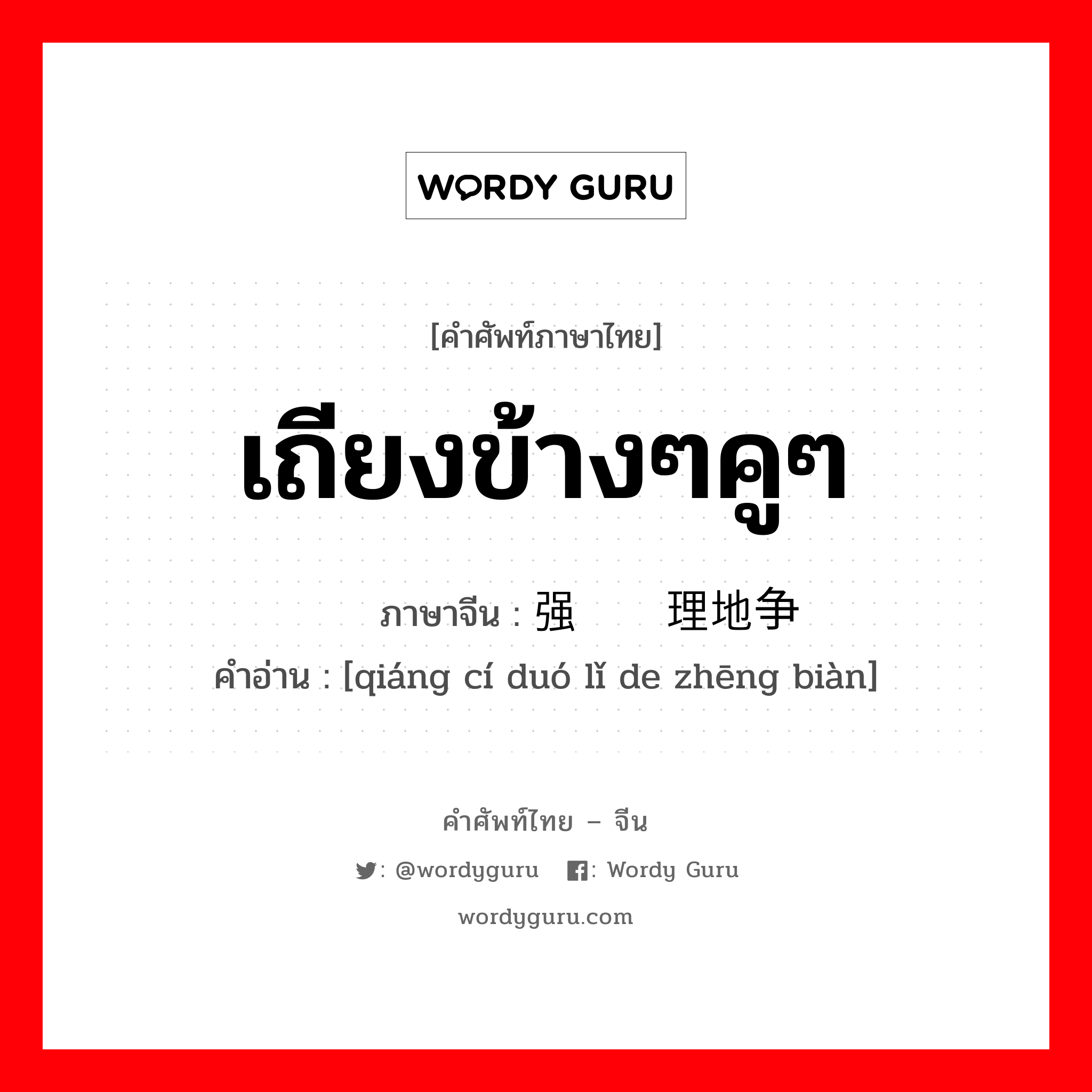 เถียงข้างๆคูๆ ภาษาจีนคืออะไร, คำศัพท์ภาษาไทย - จีน เถียงข้างๆคูๆ ภาษาจีน 强词夺理地争辩 คำอ่าน [qiáng cí duó lǐ de zhēng biàn]