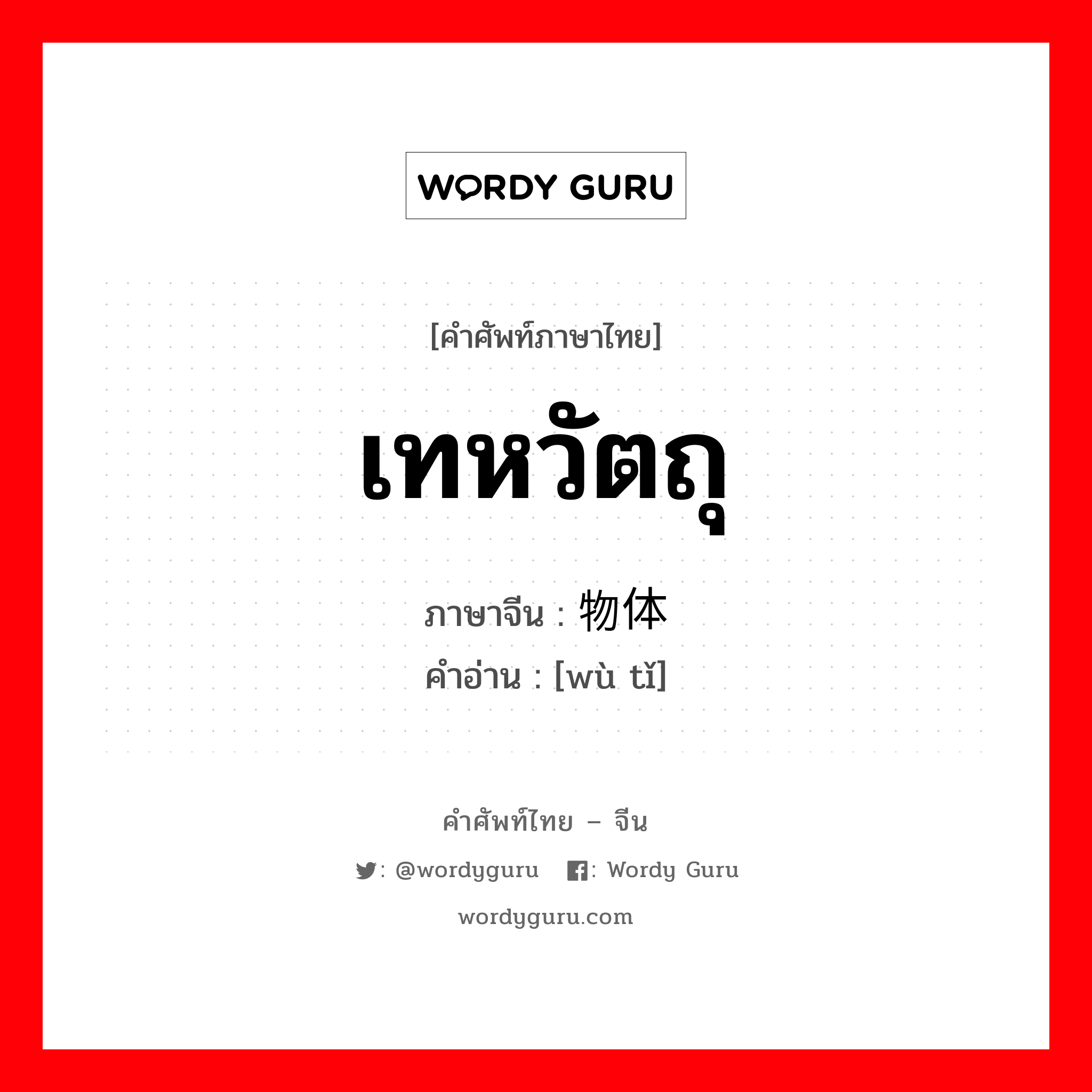 เทหวัตถุ ภาษาจีนคืออะไร, คำศัพท์ภาษาไทย - จีน เทหวัตถุ ภาษาจีน 物体 คำอ่าน [wù tǐ]