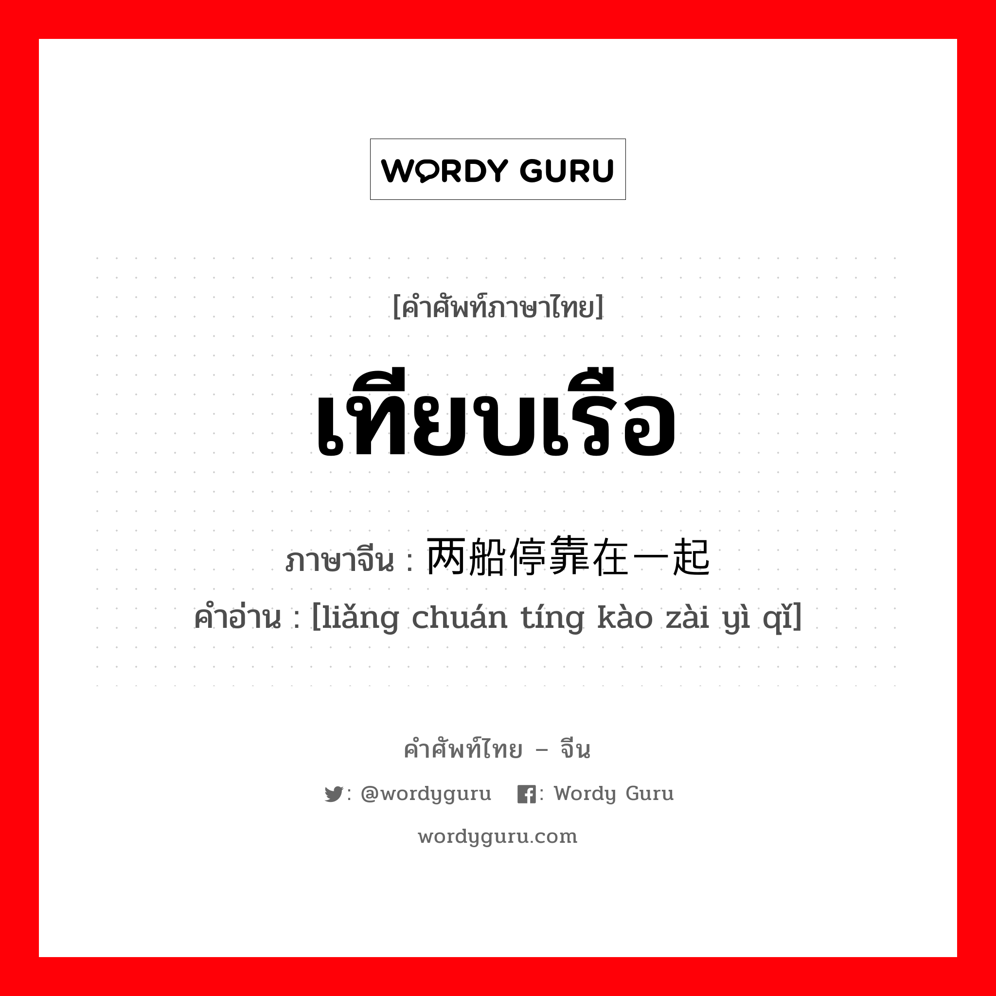 เทียบเรือ ภาษาจีนคืออะไร, คำศัพท์ภาษาไทย - จีน เทียบเรือ ภาษาจีน 两船停靠在一起 คำอ่าน [liǎng chuán tíng kào zài yì qǐ]