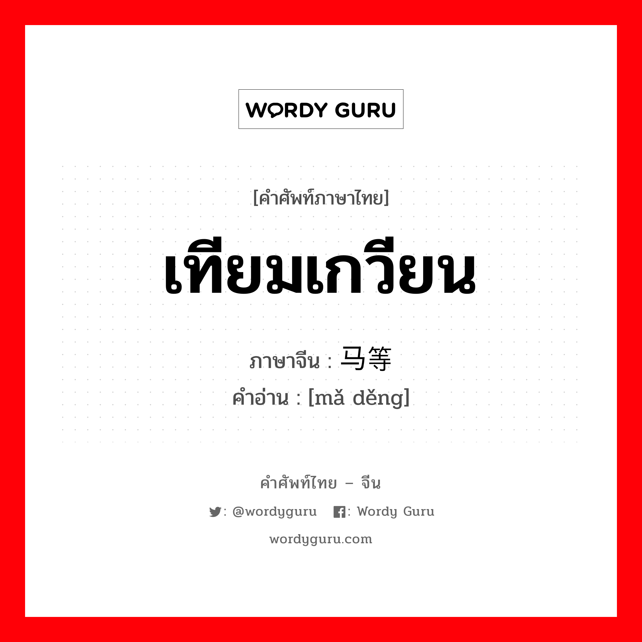 เทียมเกวียน ภาษาจีนคืออะไร, คำศัพท์ภาษาไทย - จีน เทียมเกวียน ภาษาจีน 马等 คำอ่าน [mǎ děng]