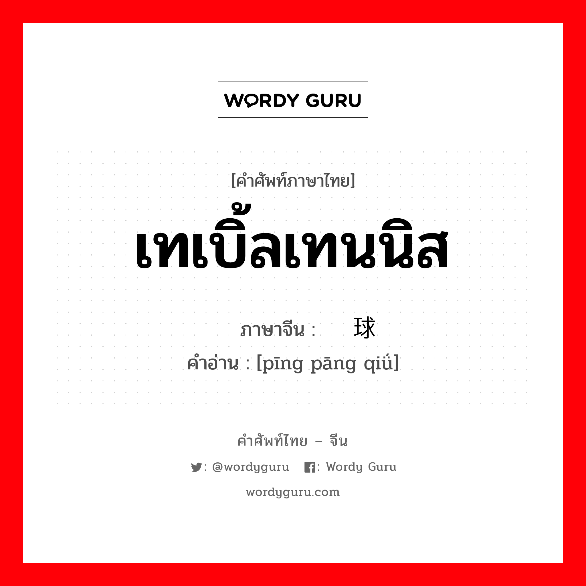 เทเบิ้ลเทนนิส ภาษาจีนคืออะไร, คำศัพท์ภาษาไทย - จีน เทเบิ้ลเทนนิส ภาษาจีน 乒乓球 คำอ่าน [pīng pāng qiǘ]