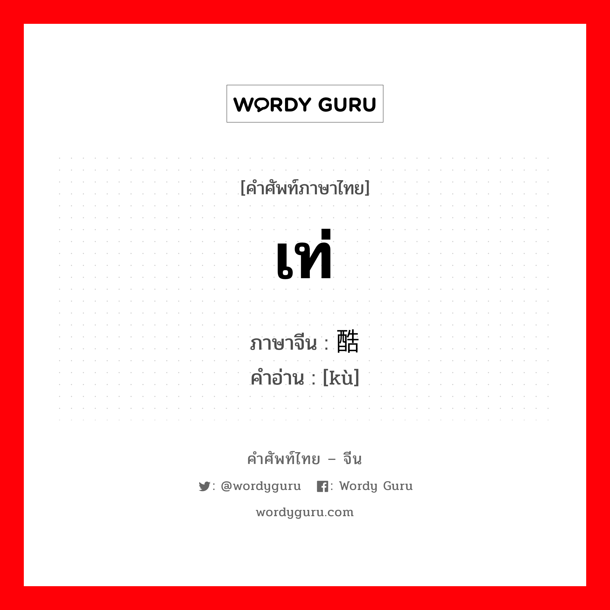 เท่ ภาษาจีนคืออะไร, คำศัพท์ภาษาไทย - จีน เท่ ภาษาจีน 酷 คำอ่าน [kù]