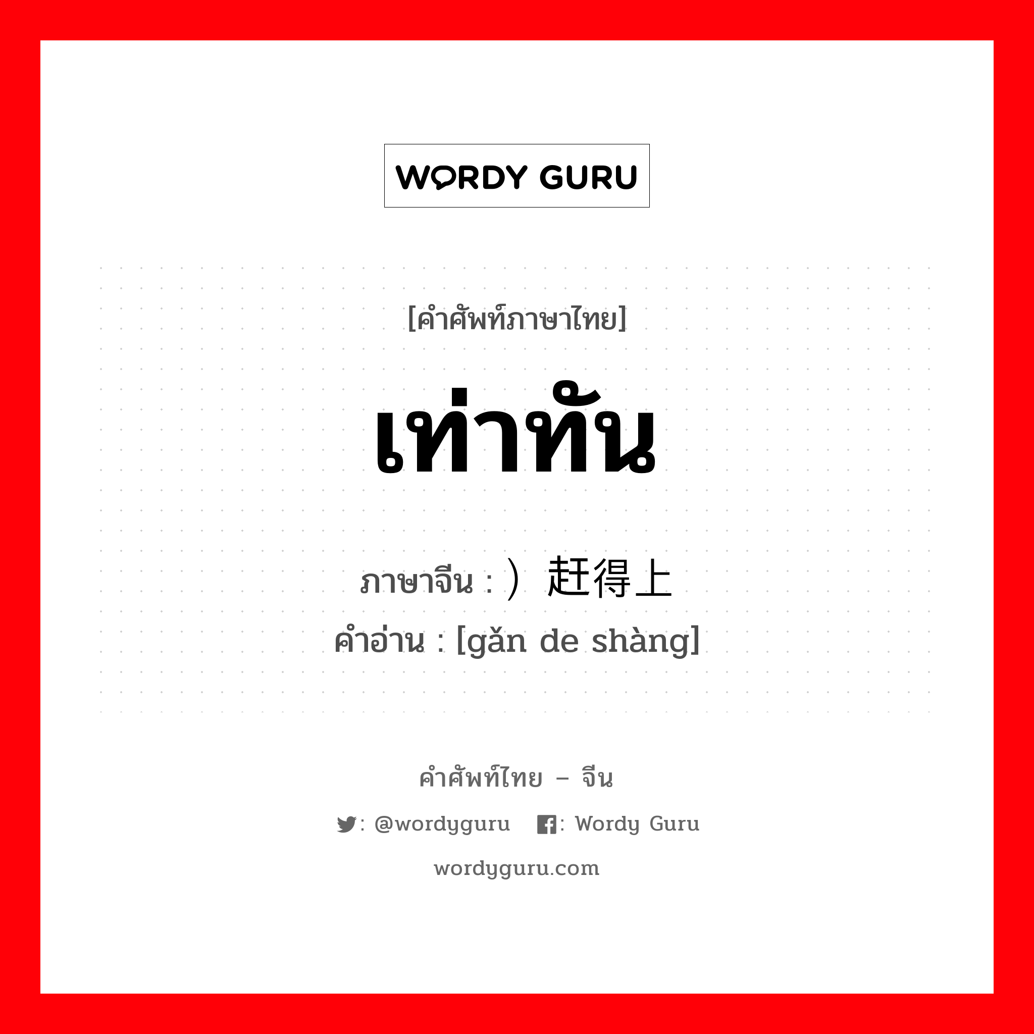 เท่าทัน ภาษาจีนคืออะไร, คำศัพท์ภาษาไทย - จีน เท่าทัน ภาษาจีน ）赶得上 คำอ่าน [gǎn de shàng]