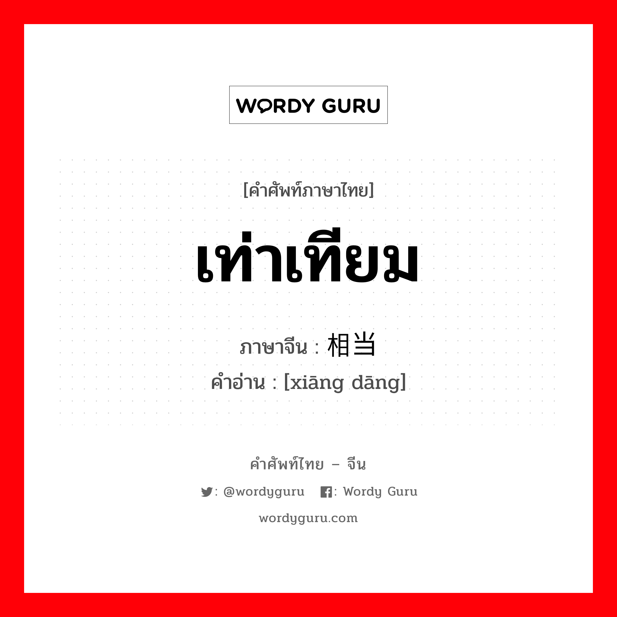 เท่าเทียม ภาษาจีนคืออะไร, คำศัพท์ภาษาไทย - จีน เท่าเทียม ภาษาจีน 相当 คำอ่าน [xiāng dāng]