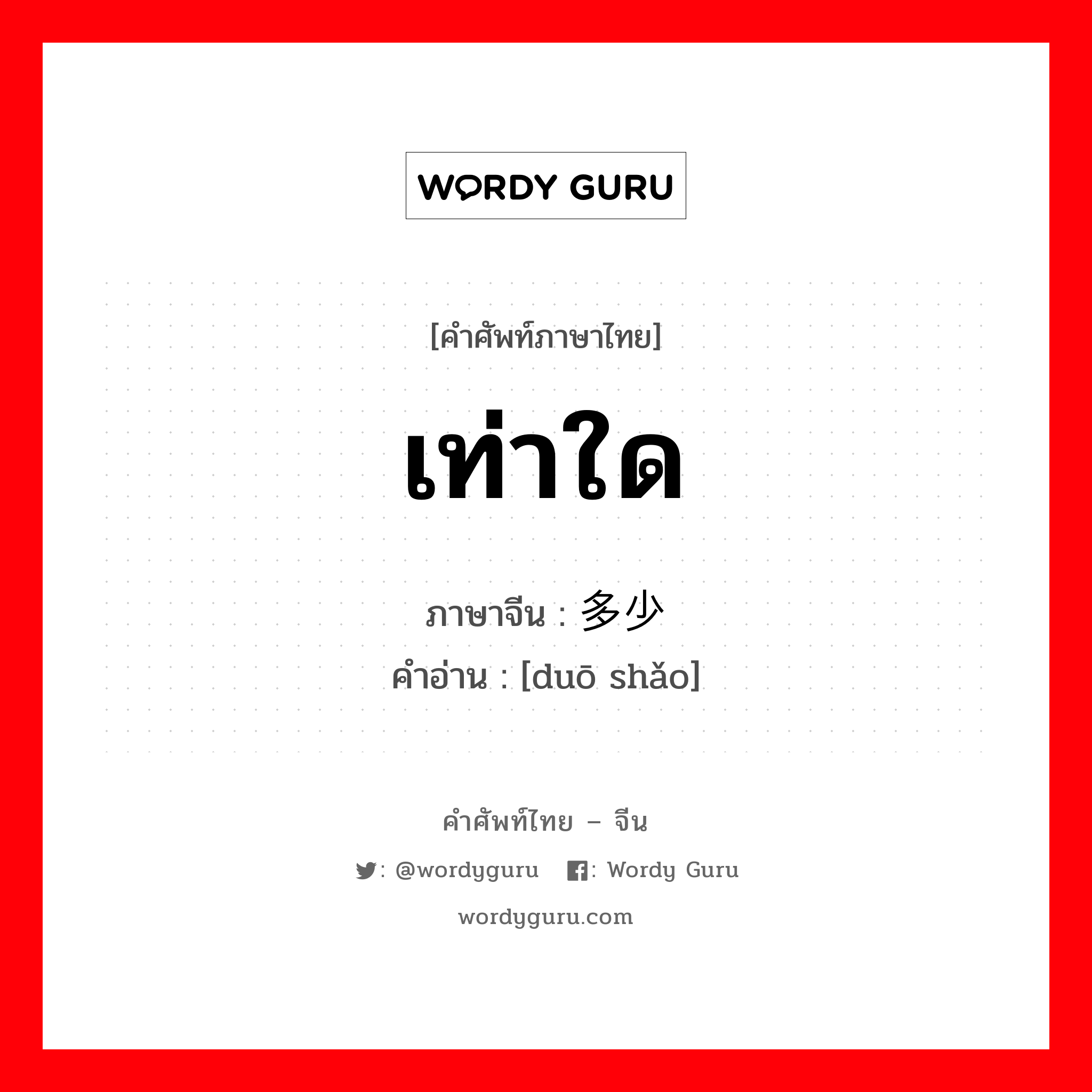 เท่าใด ภาษาจีนคืออะไร, คำศัพท์ภาษาไทย - จีน เท่าใด ภาษาจีน 多少 คำอ่าน [duō shǎo]