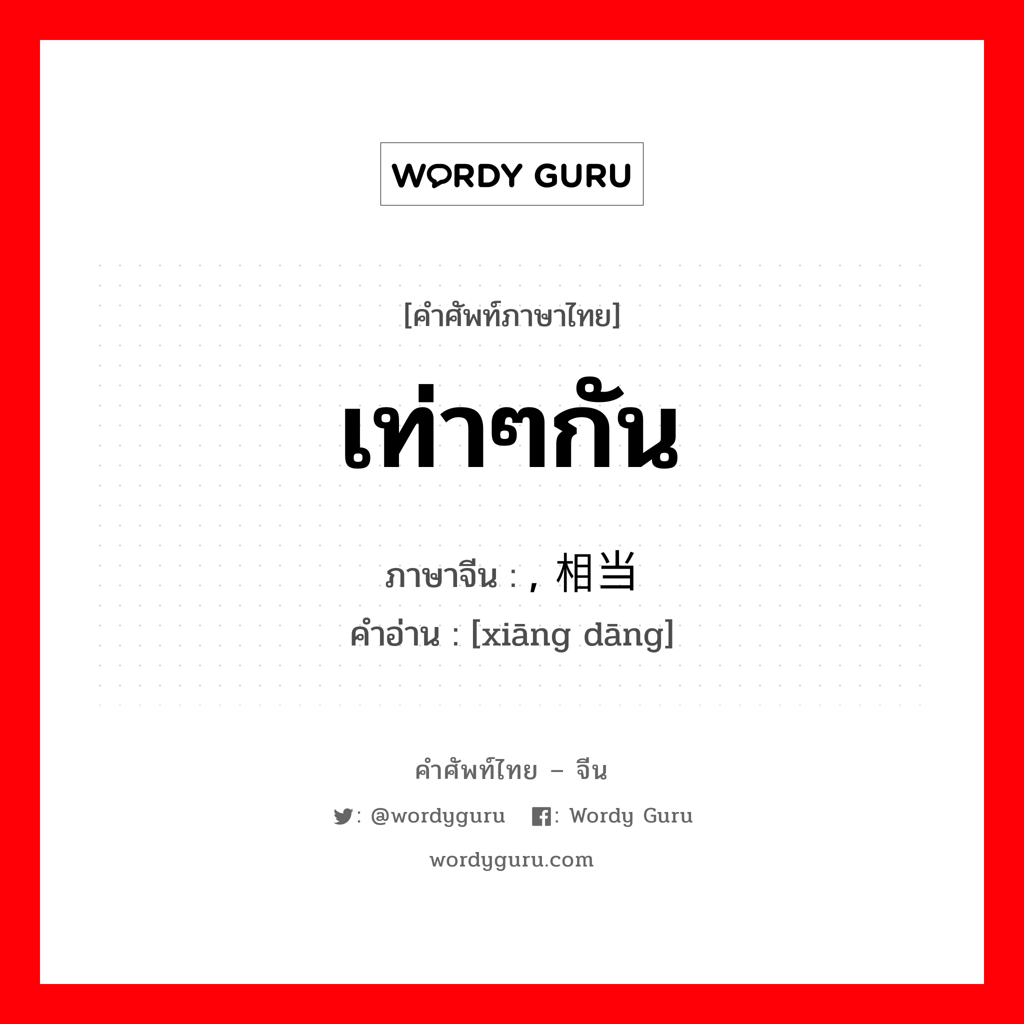 เท่าๆกัน ภาษาจีนคืออะไร, คำศัพท์ภาษาไทย - จีน เท่าๆกัน ภาษาจีน , 相当 คำอ่าน [xiāng dāng]