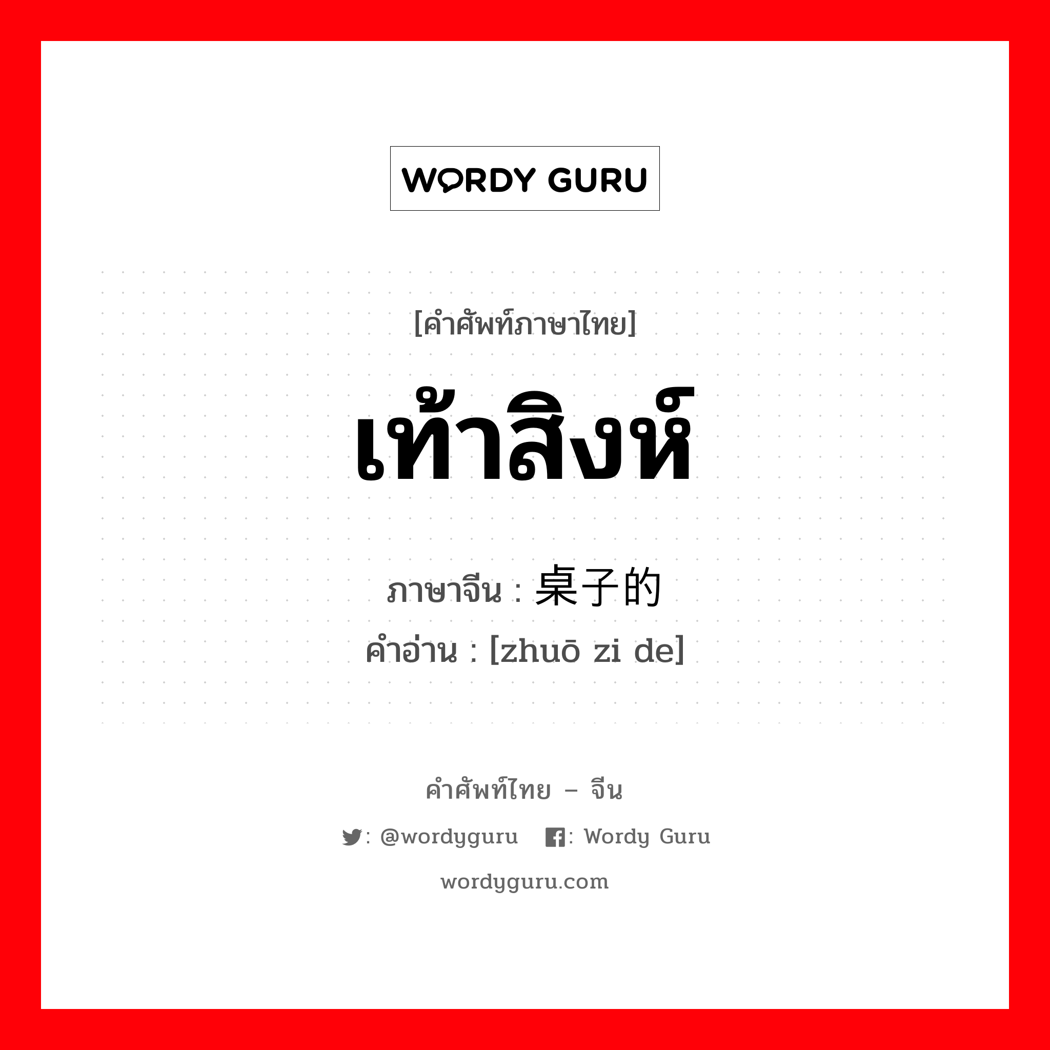 เท้าสิงห์ ภาษาจีนคืออะไร, คำศัพท์ภาษาไทย - จีน เท้าสิงห์ ภาษาจีน 桌子的 คำอ่าน [zhuō zi de]