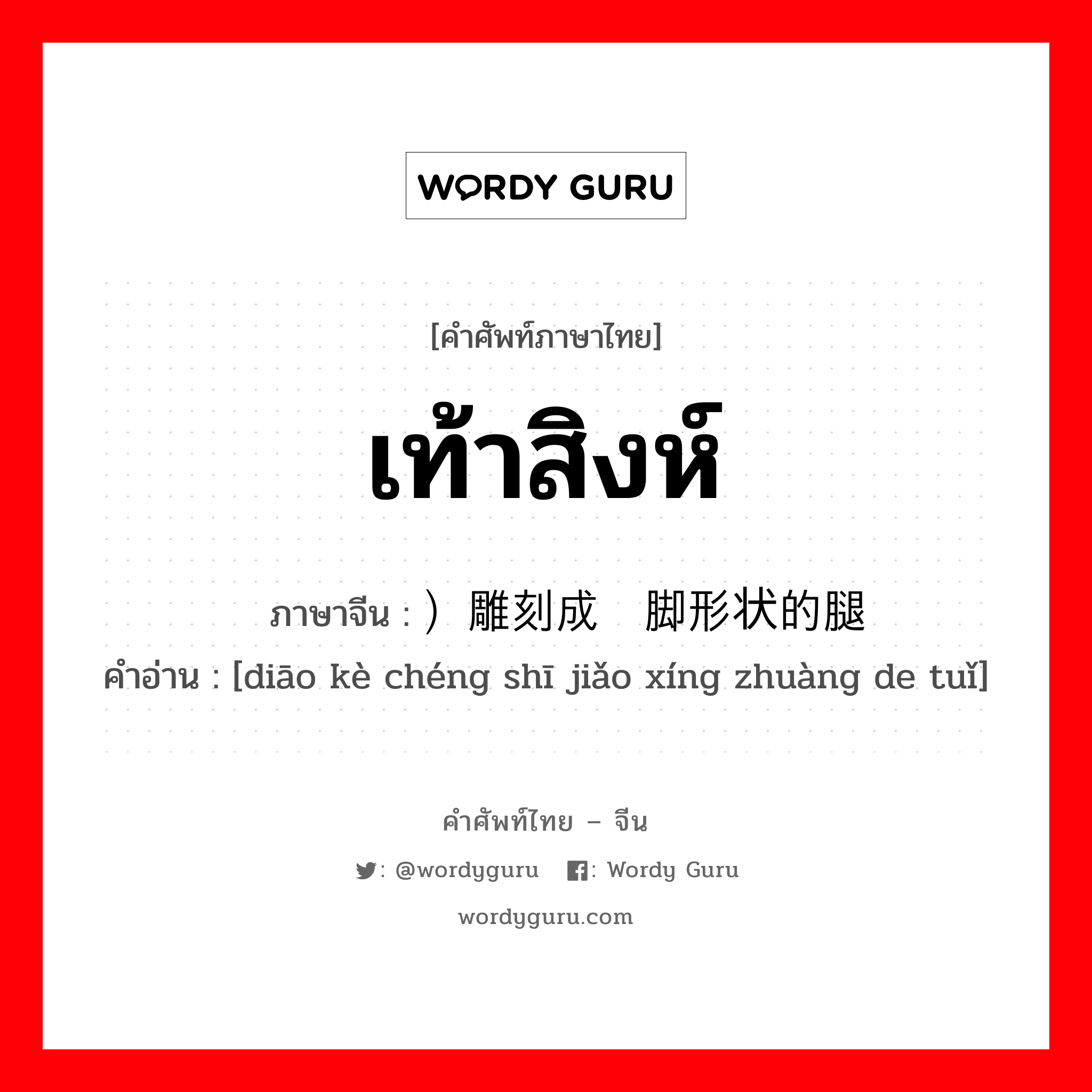 เท้าสิงห์ ภาษาจีนคืออะไร, คำศัพท์ภาษาไทย - จีน เท้าสิงห์ ภาษาจีน ）雕刻成狮脚形状的腿 คำอ่าน [diāo kè chéng shī jiǎo xíng zhuàng de tuǐ]