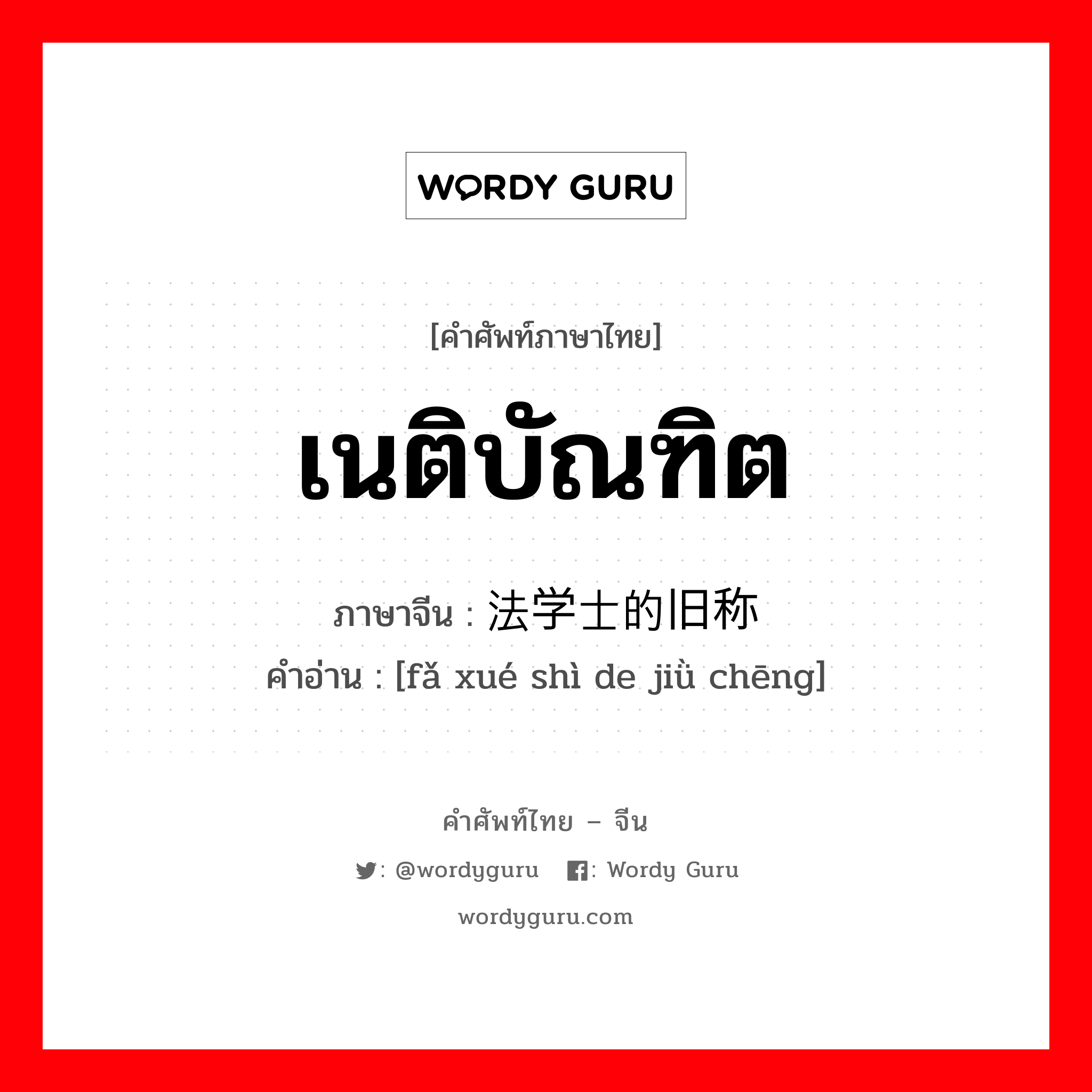 เนติบัณฑิต ภาษาจีนคืออะไร, คำศัพท์ภาษาไทย - จีน เนติบัณฑิต ภาษาจีน 法学士的旧称 คำอ่าน [fǎ xué shì de jiǜ chēng]