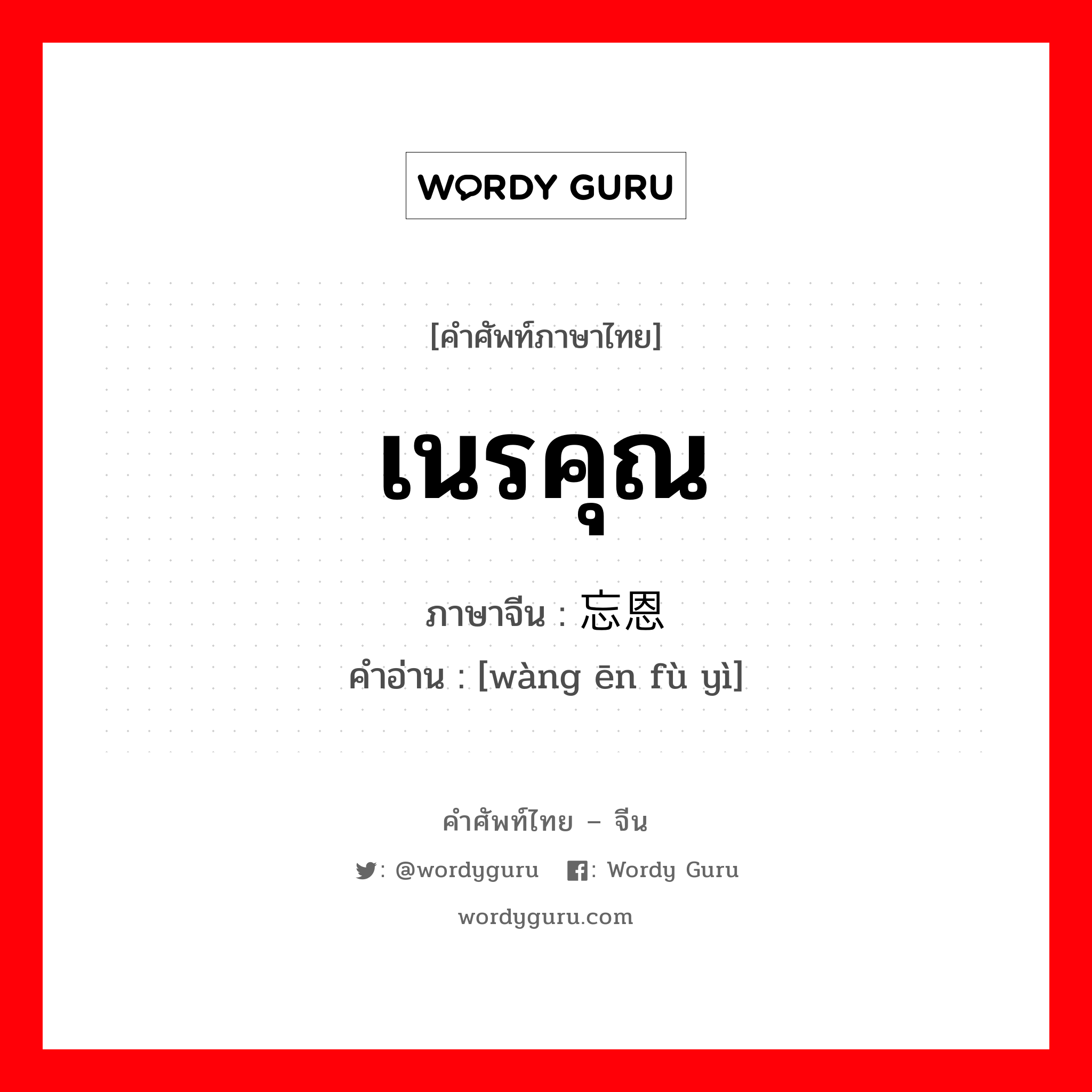 เนรคุณ ภาษาจีนคืออะไร, คำศัพท์ภาษาไทย - จีน เนรคุณ ภาษาจีน 忘恩负义 คำอ่าน [wàng ēn fù yì]