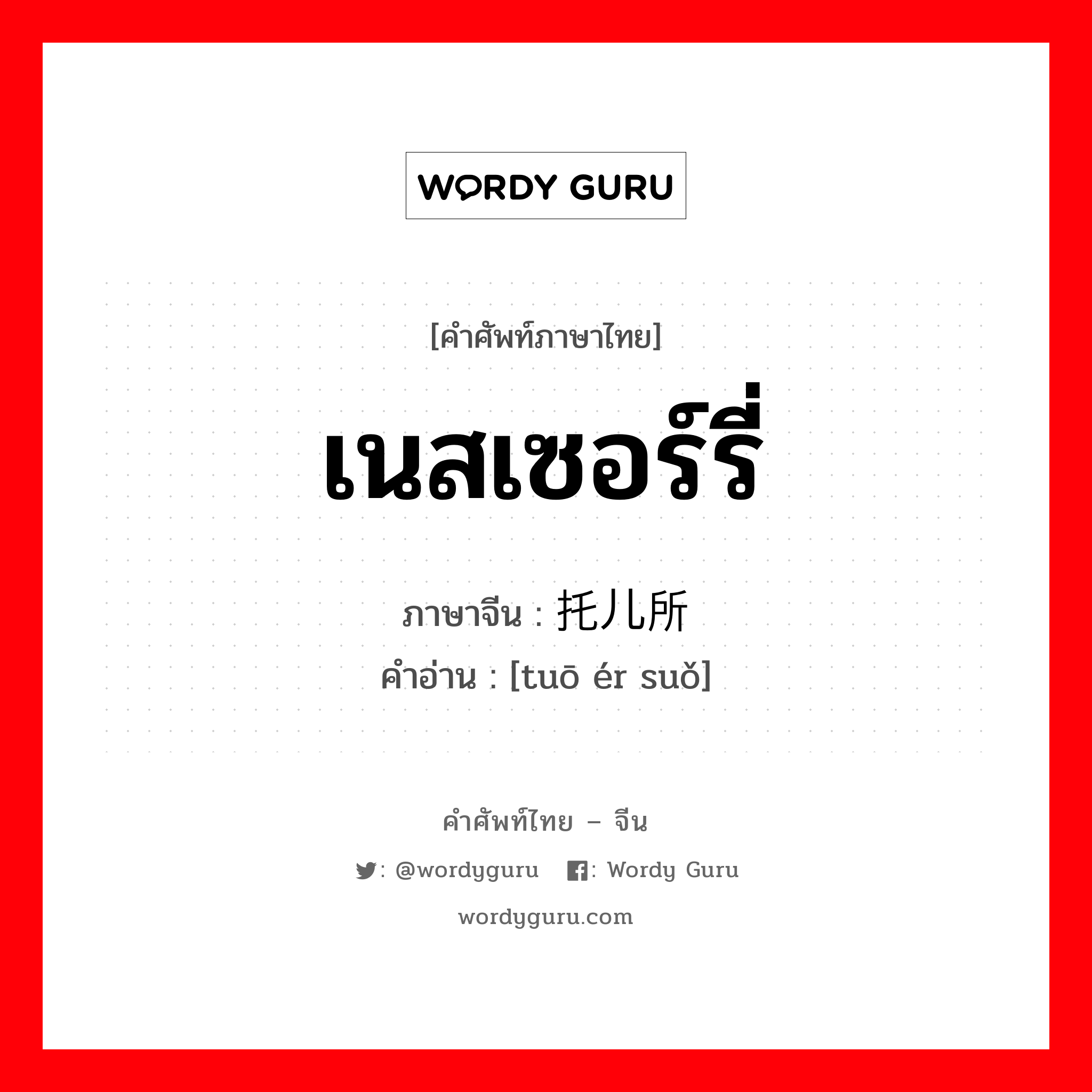 เนสเซอร์รี่ ภาษาจีนคืออะไร, คำศัพท์ภาษาไทย - จีน เนสเซอร์รี่ ภาษาจีน 托儿所 คำอ่าน [tuō ér suǒ]