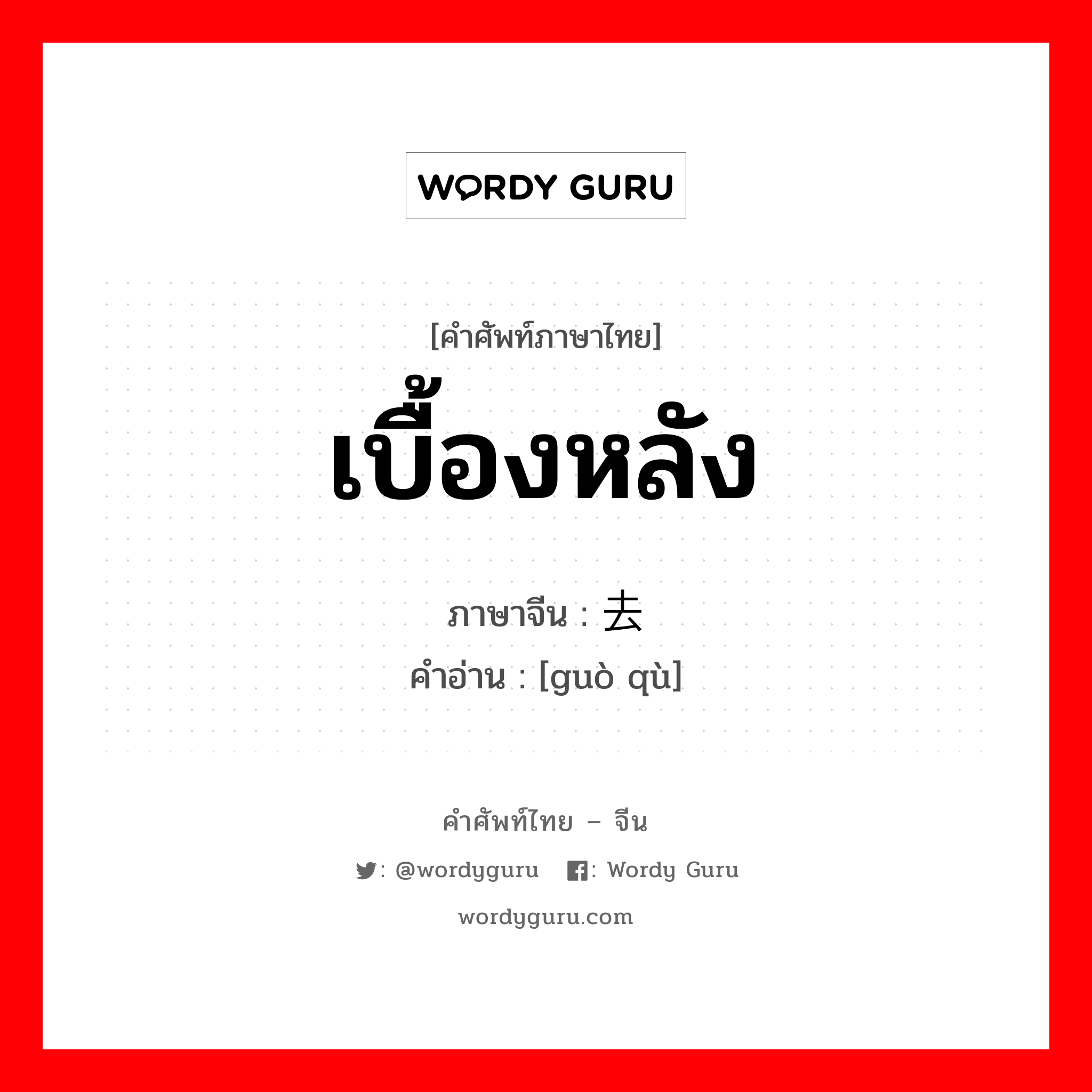 เบื้องหลัง ภาษาจีนคืออะไร, คำศัพท์ภาษาไทย - จีน เบื้องหลัง ภาษาจีน 过去 คำอ่าน [guò qù]