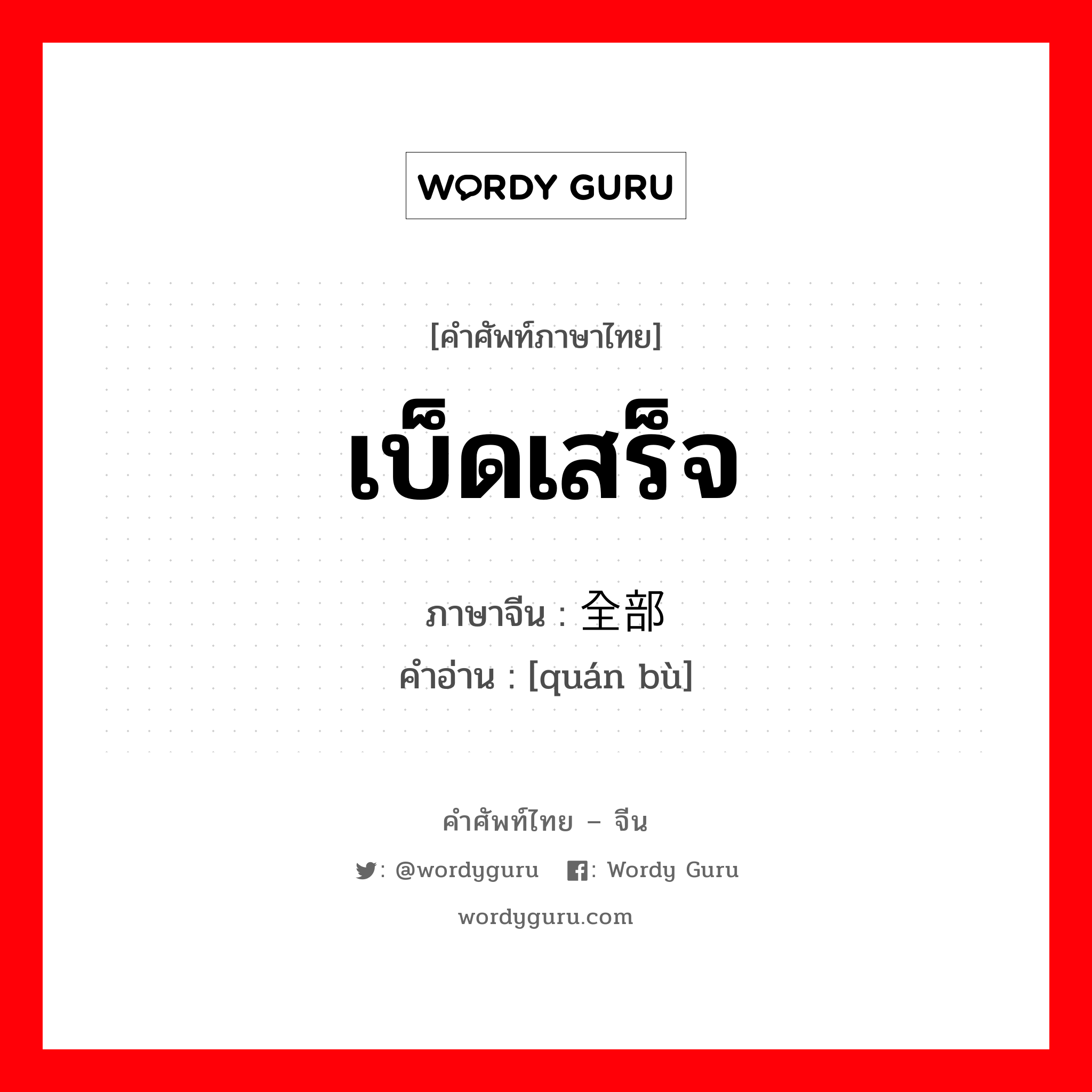 เบ็ดเสร็จ ภาษาจีนคืออะไร, คำศัพท์ภาษาไทย - จีน เบ็ดเสร็จ ภาษาจีน 全部 คำอ่าน [quán bù]