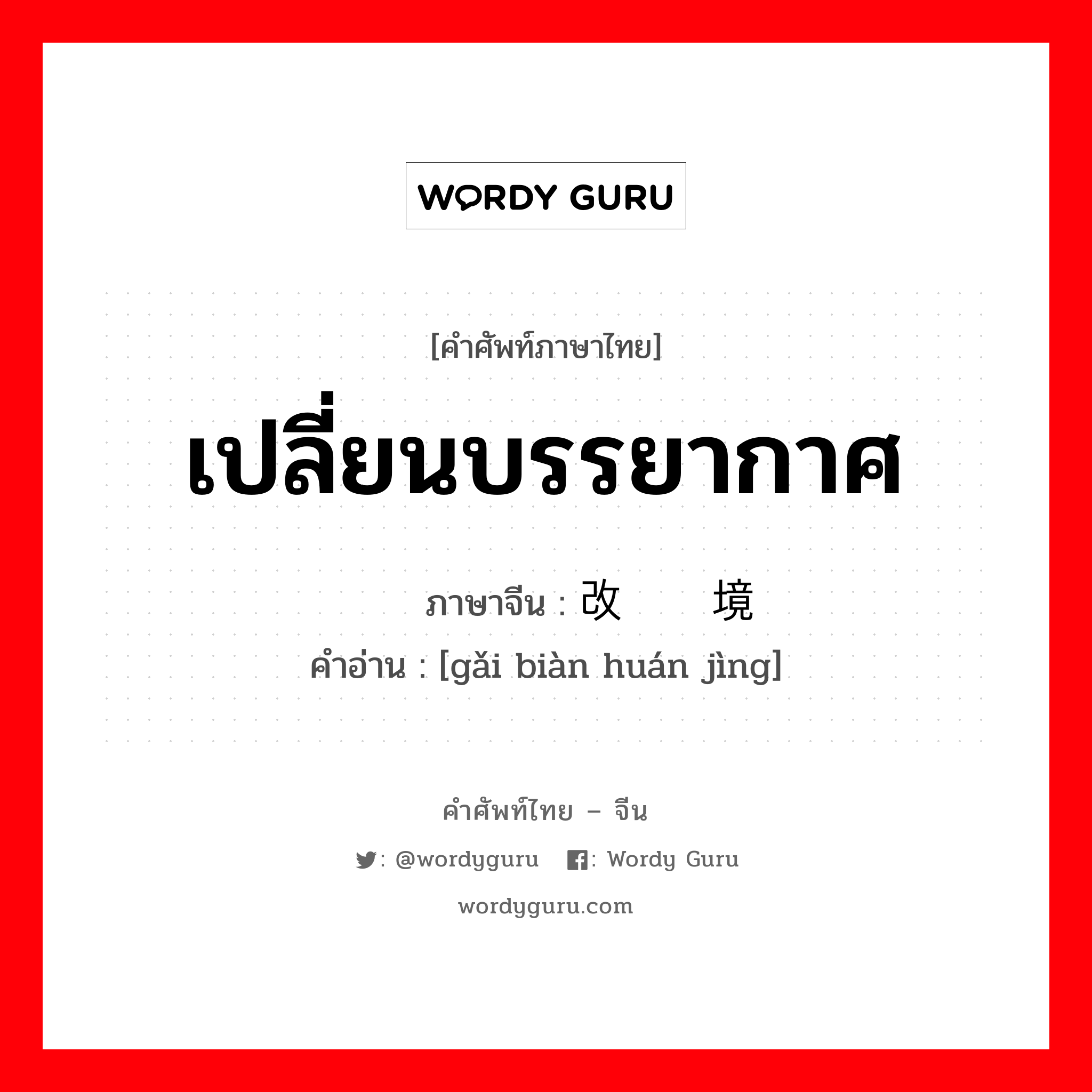 เปลี่ยนบรรยากาศ ภาษาจีนคืออะไร, คำศัพท์ภาษาไทย - จีน เปลี่ยนบรรยากาศ ภาษาจีน 改变环境 คำอ่าน [gǎi biàn huán jìng]