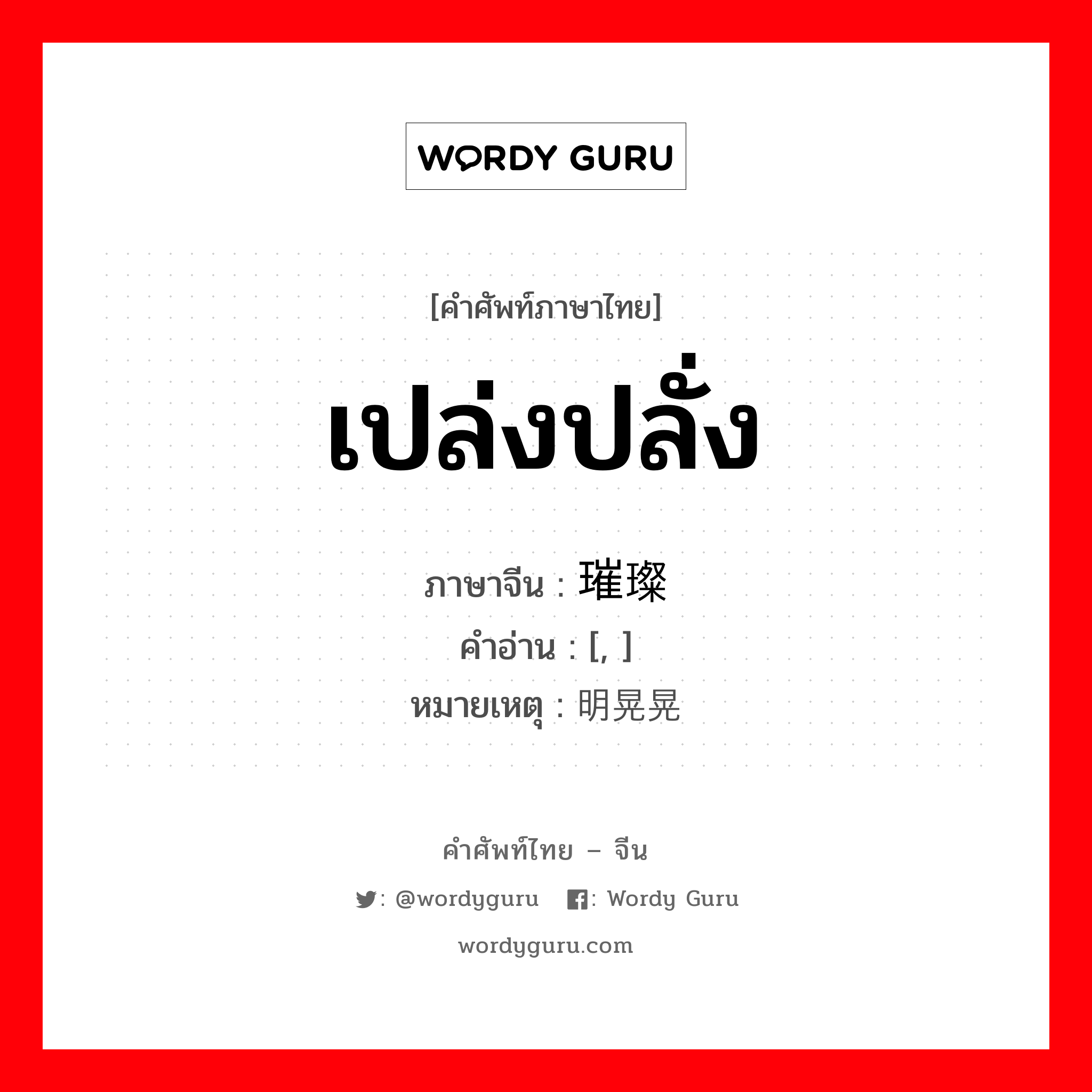 เปล่งปลั่ง ภาษาจีนคืออะไร, คำศัพท์ภาษาไทย - จีน เปล่งปลั่ง ภาษาจีน 璀璨 คำอ่าน [, ] หมายเหตุ 明晃晃