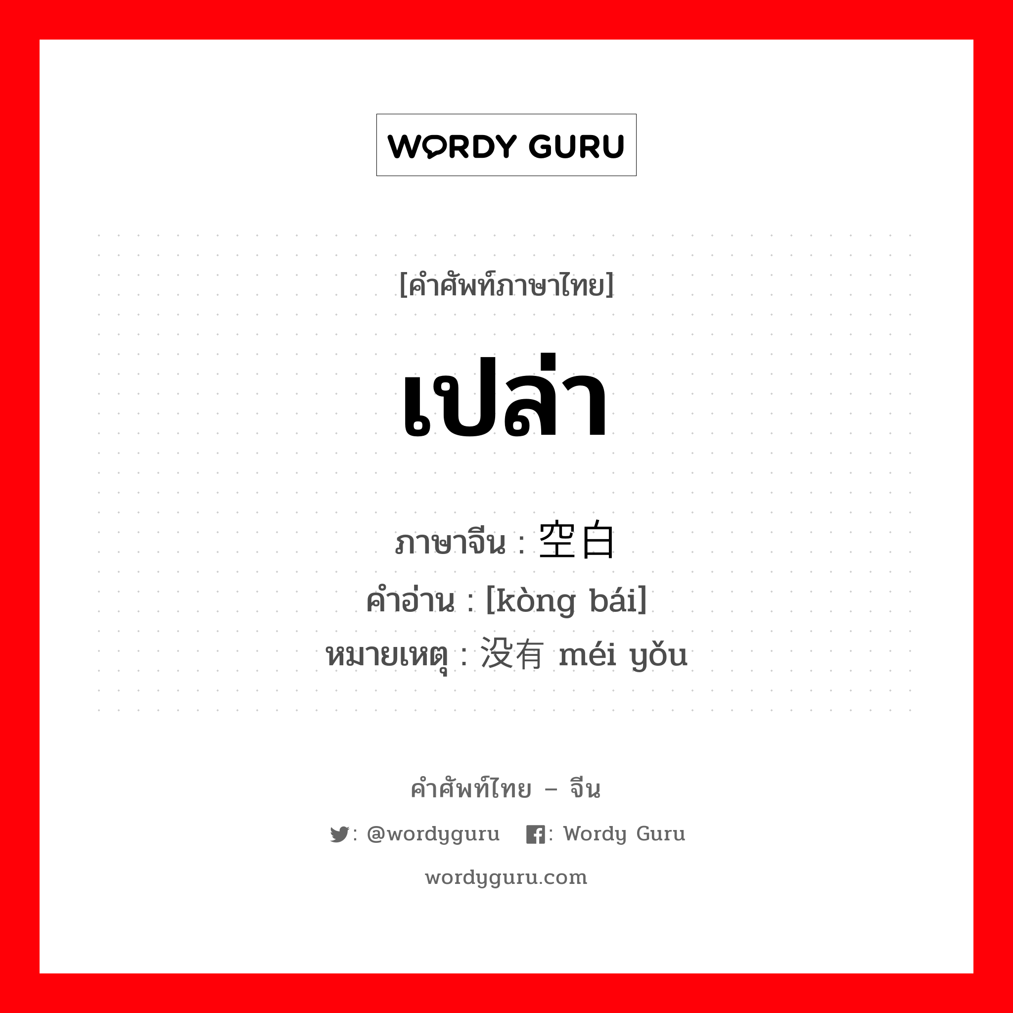 เปล่า ภาษาจีนคืออะไร, คำศัพท์ภาษาไทย - จีน เปล่า ภาษาจีน 空白 คำอ่าน [kòng bái] หมายเหตุ 没有 méi yǒu