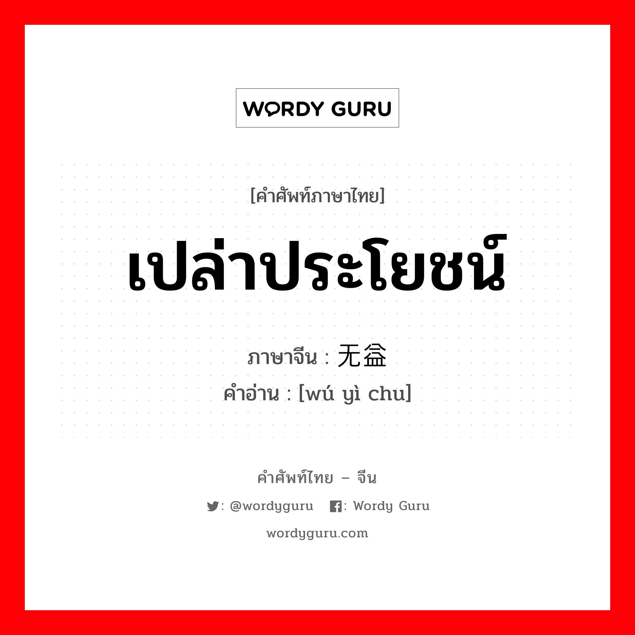 เปล่าประโยชน์ ภาษาจีนคืออะไร, คำศัพท์ภาษาไทย - จีน เปล่าประโยชน์ ภาษาจีน 无益处 คำอ่าน [wú yì chu]