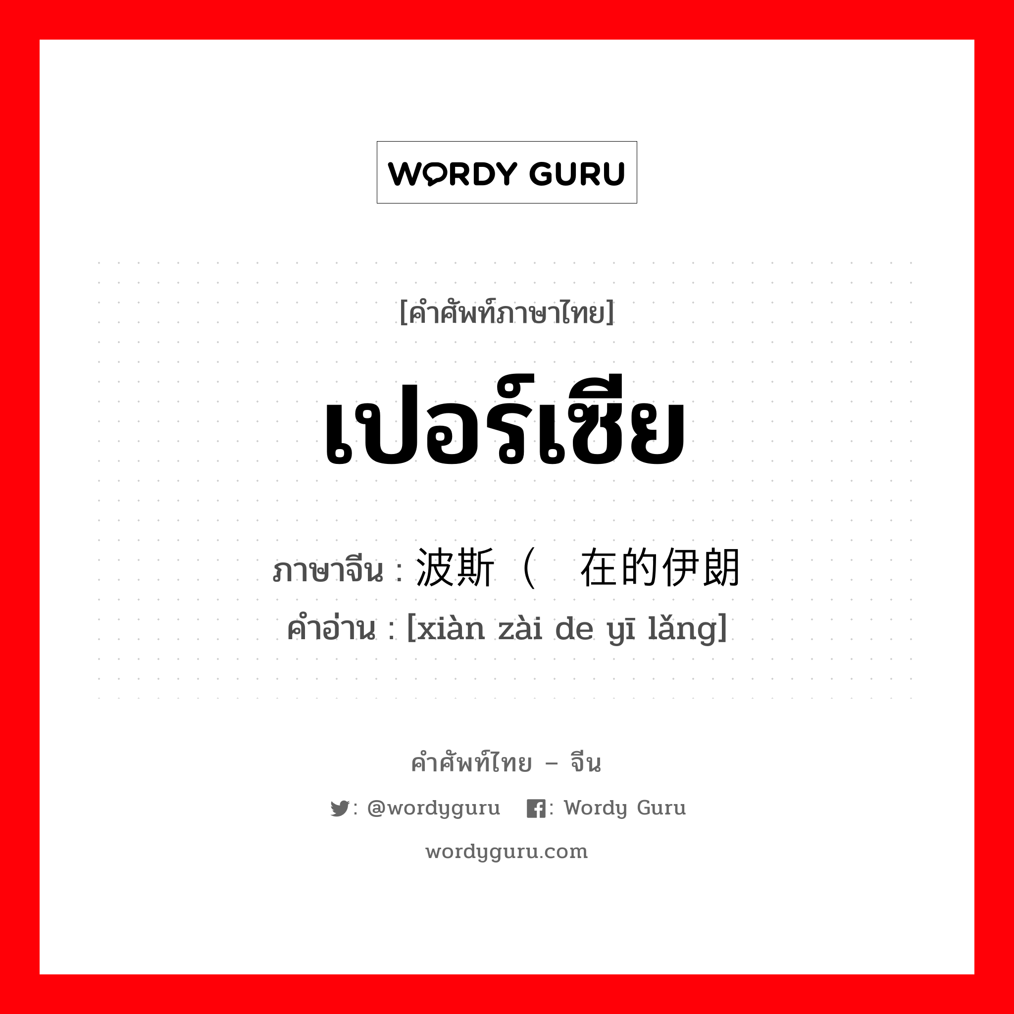 เปอร์เซีย ภาษาจีนคืออะไร, คำศัพท์ภาษาไทย - จีน เปอร์เซีย ภาษาจีน 波斯（现在的伊朗 คำอ่าน [xiàn zài de yī lǎng]