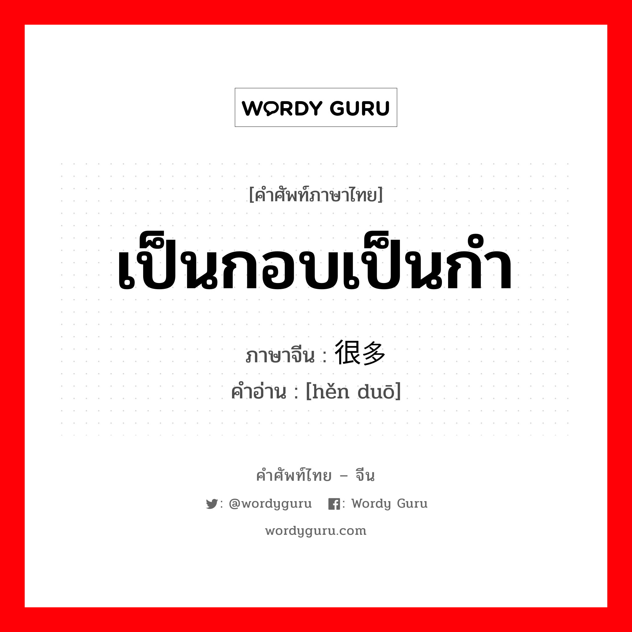 เป็นกอบเป็นกำ ภาษาจีนคืออะไร, คำศัพท์ภาษาไทย - จีน เป็นกอบเป็นกำ ภาษาจีน 很多 คำอ่าน [hěn duō]