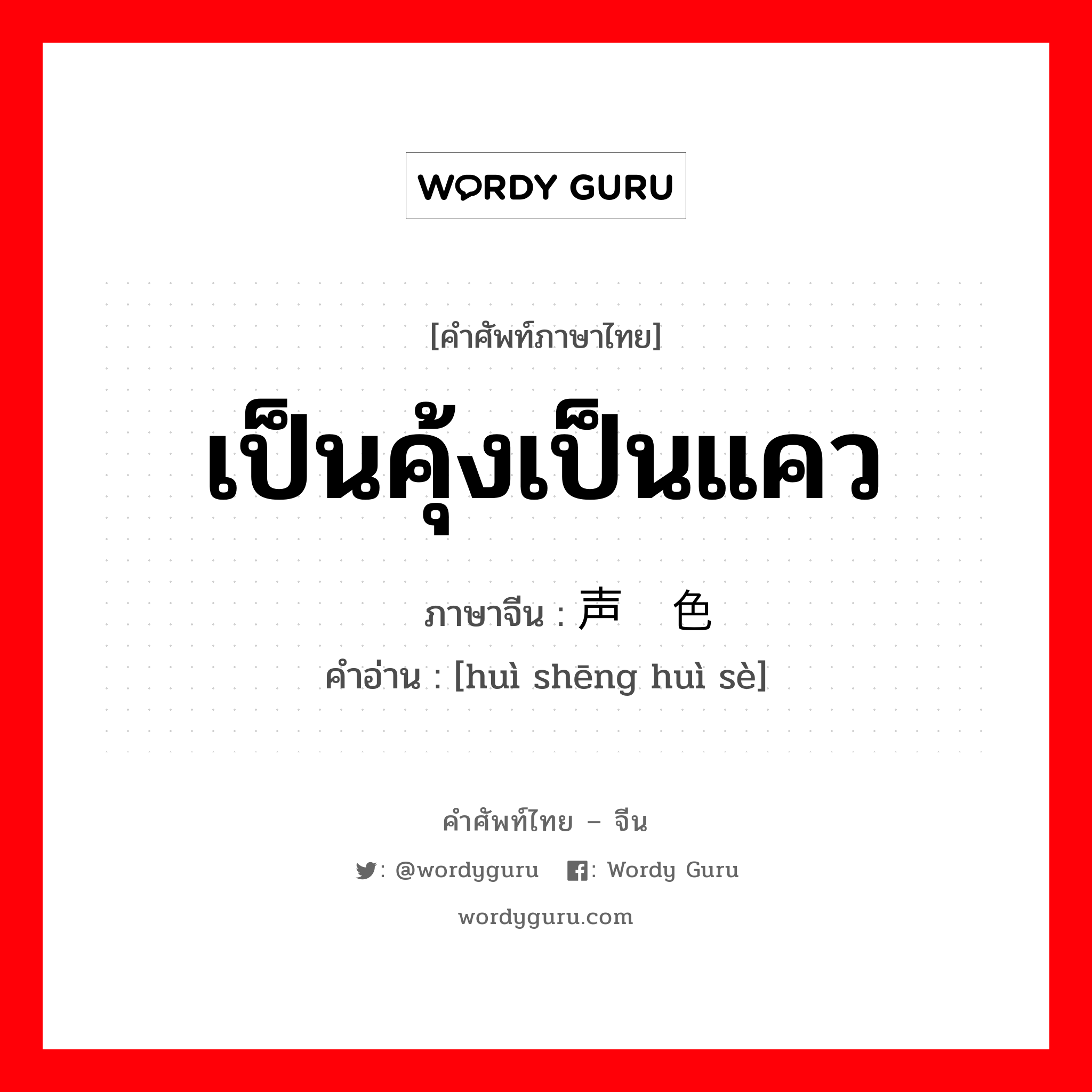 เป็นคุ้งเป็นแคว ภาษาจีนคืออะไร, คำศัพท์ภาษาไทย - จีน เป็นคุ้งเป็นแคว ภาษาจีน 绘声绘色 คำอ่าน [huì shēng huì sè]