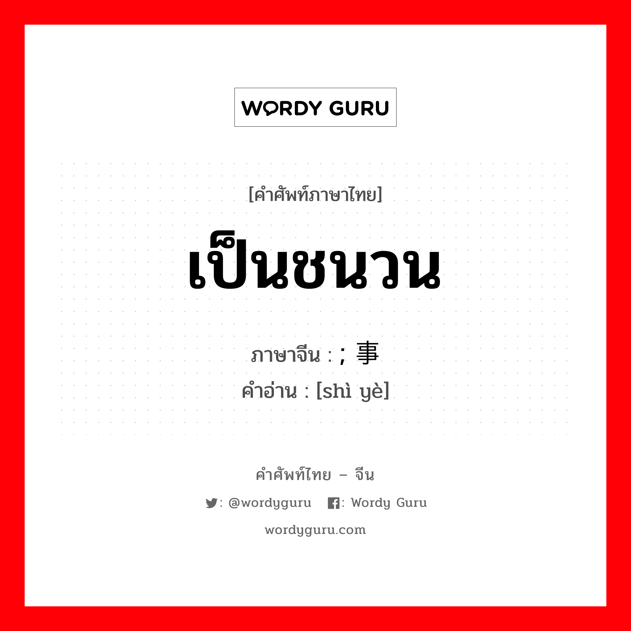 เป็นชนวน ภาษาจีนคืออะไร, คำศัพท์ภาษาไทย - จีน เป็นชนวน ภาษาจีน ; 事业 คำอ่าน [shì yè]