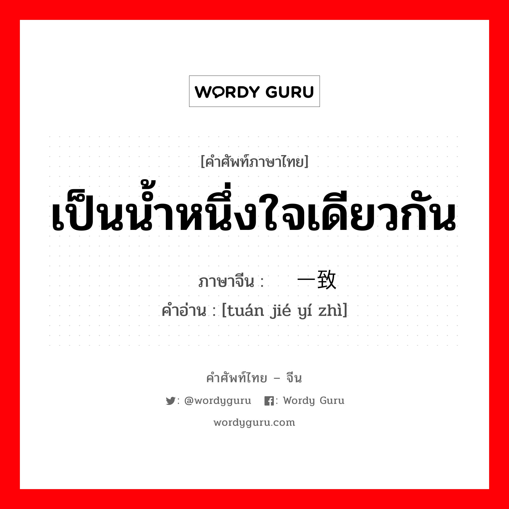 เป็นน้ำหนึ่งใจเดียวกัน ภาษาจีนคืออะไร, คำศัพท์ภาษาไทย - จีน เป็นน้ำหนึ่งใจเดียวกัน ภาษาจีน 团结一致 คำอ่าน [tuán jié yí zhì]