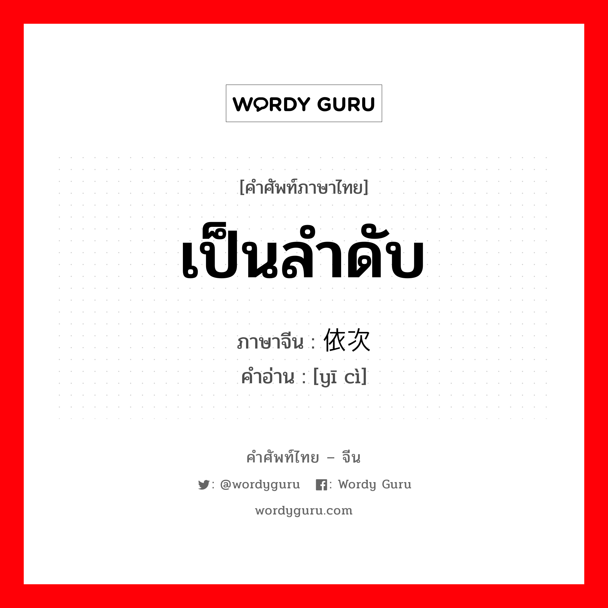 เป็นลำดับ ภาษาจีนคืออะไร, คำศัพท์ภาษาไทย - จีน เป็นลำดับ ภาษาจีน 依次 คำอ่าน [yī cì]