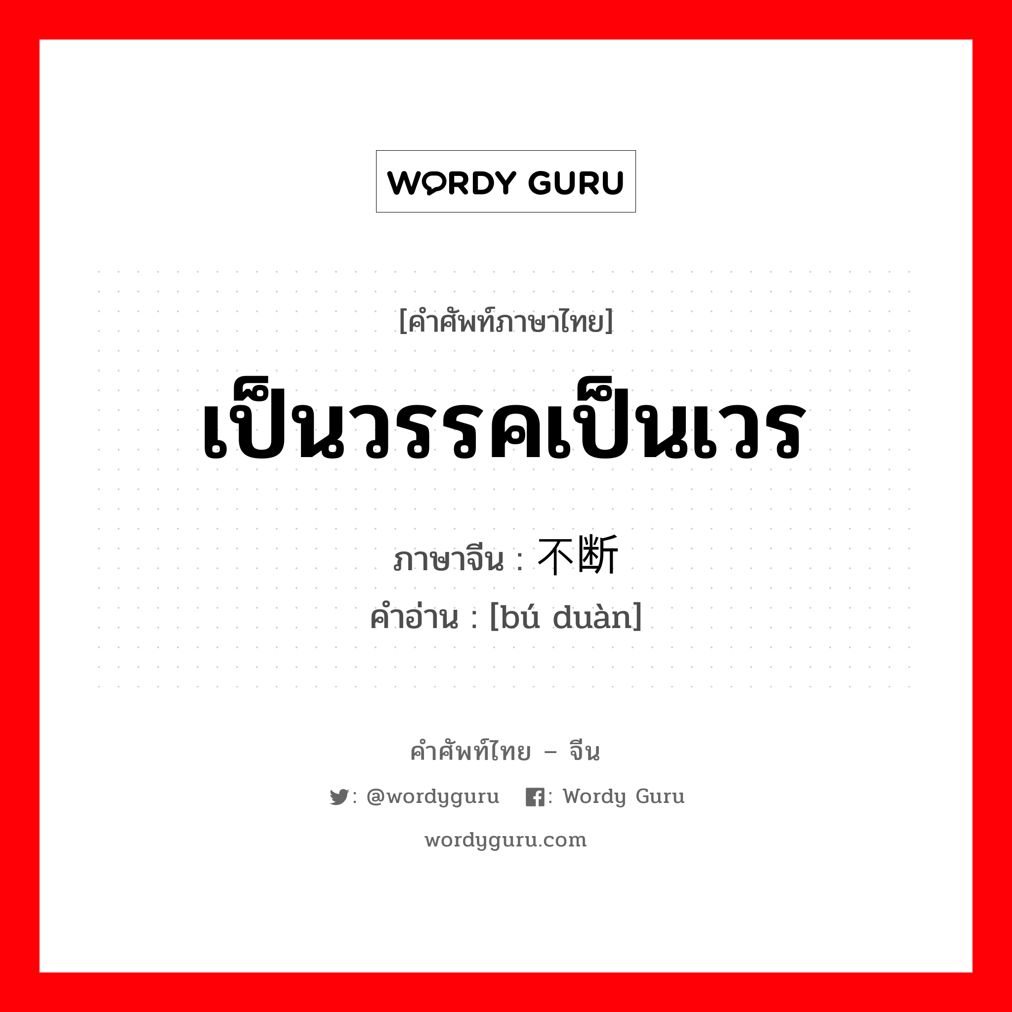 เป็นวรรคเป็นเวร ภาษาจีนคืออะไร, คำศัพท์ภาษาไทย - จีน เป็นวรรคเป็นเวร ภาษาจีน 不断 คำอ่าน [bú duàn]