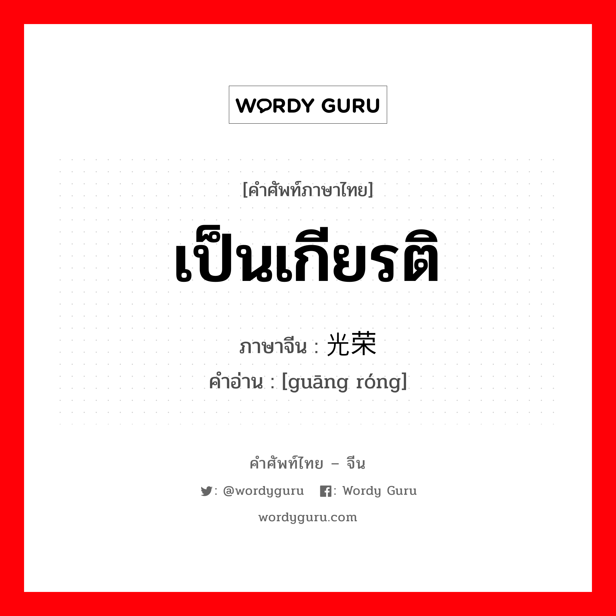 เป็นเกียรติ ภาษาจีนคืออะไร, คำศัพท์ภาษาไทย - จีน เป็นเกียรติ ภาษาจีน 光荣 คำอ่าน [guāng róng]