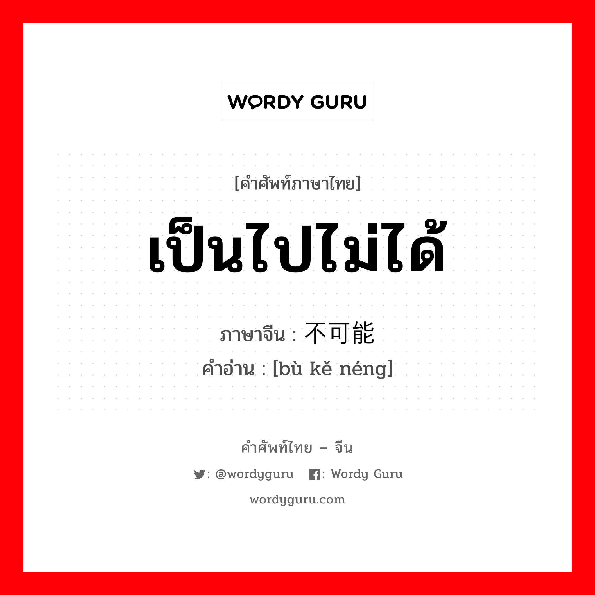 เป็นไปไม่ได้ ภาษาจีนคืออะไร, คำศัพท์ภาษาไทย - จีน เป็นไปไม่ได้ ภาษาจีน 不可能 คำอ่าน [bù kě néng]