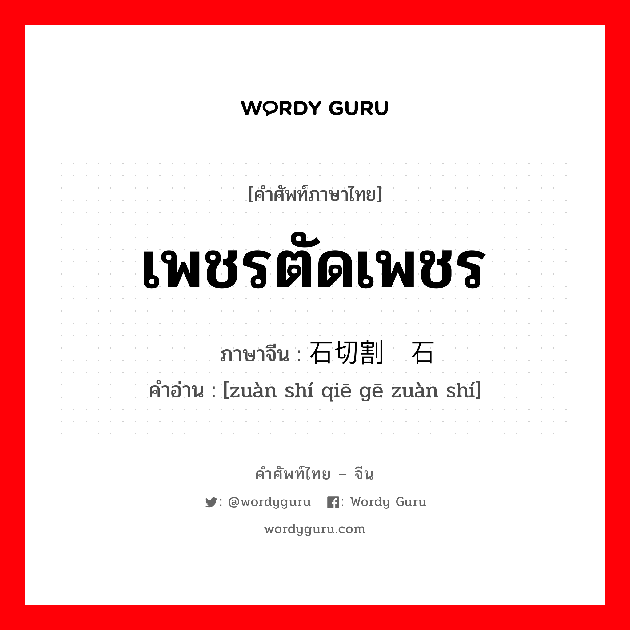 เพชรตัดเพชร ภาษาจีนคืออะไร, คำศัพท์ภาษาไทย - จีน เพชรตัดเพชร ภาษาจีน 钻石切割钻石 คำอ่าน [zuàn shí qiē gē zuàn shí]