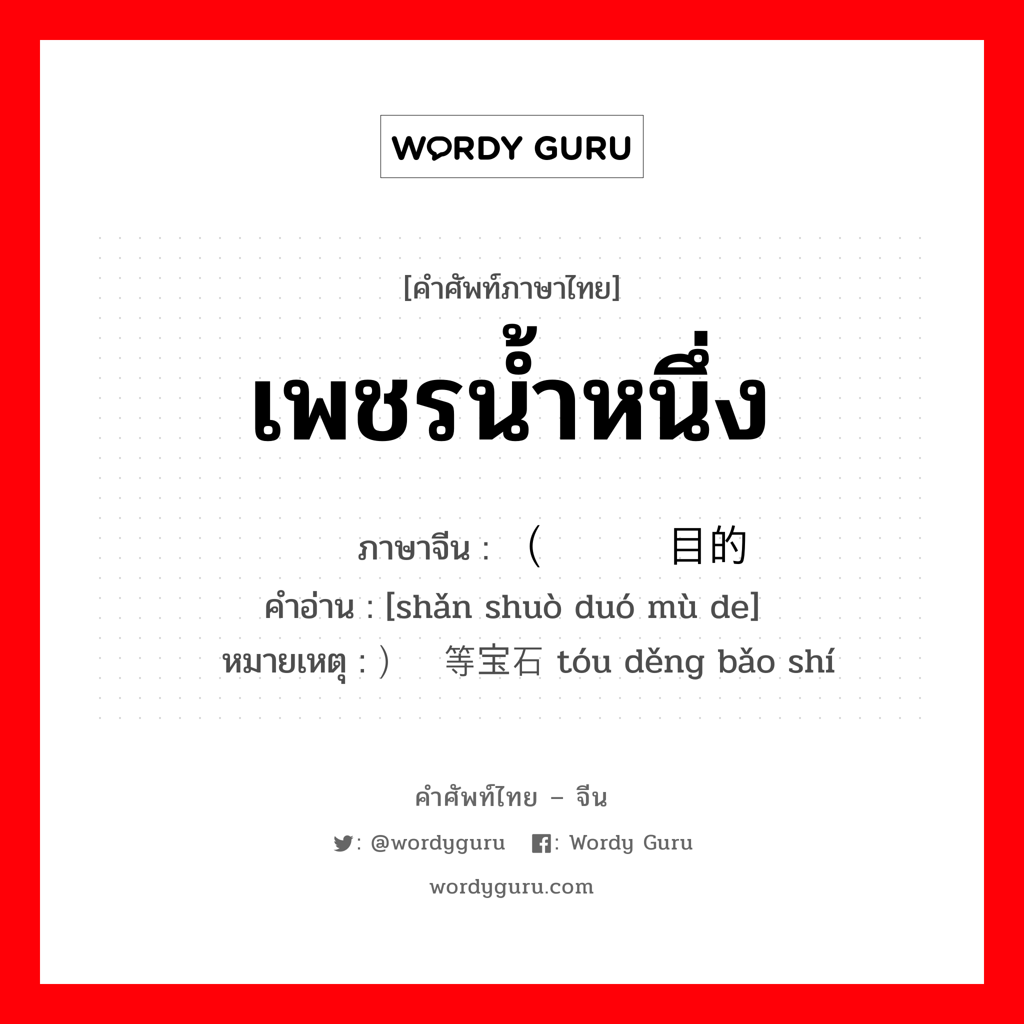 เพชรน้ำหนึ่ง ภาษาจีนคืออะไร, คำศัพท์ภาษาไทย - จีน เพชรน้ำหนึ่ง ภาษาจีน （闪烁夺目的 คำอ่าน [shǎn shuò duó mù de] หมายเหตุ ）头等宝石 tóu děng bǎo shí