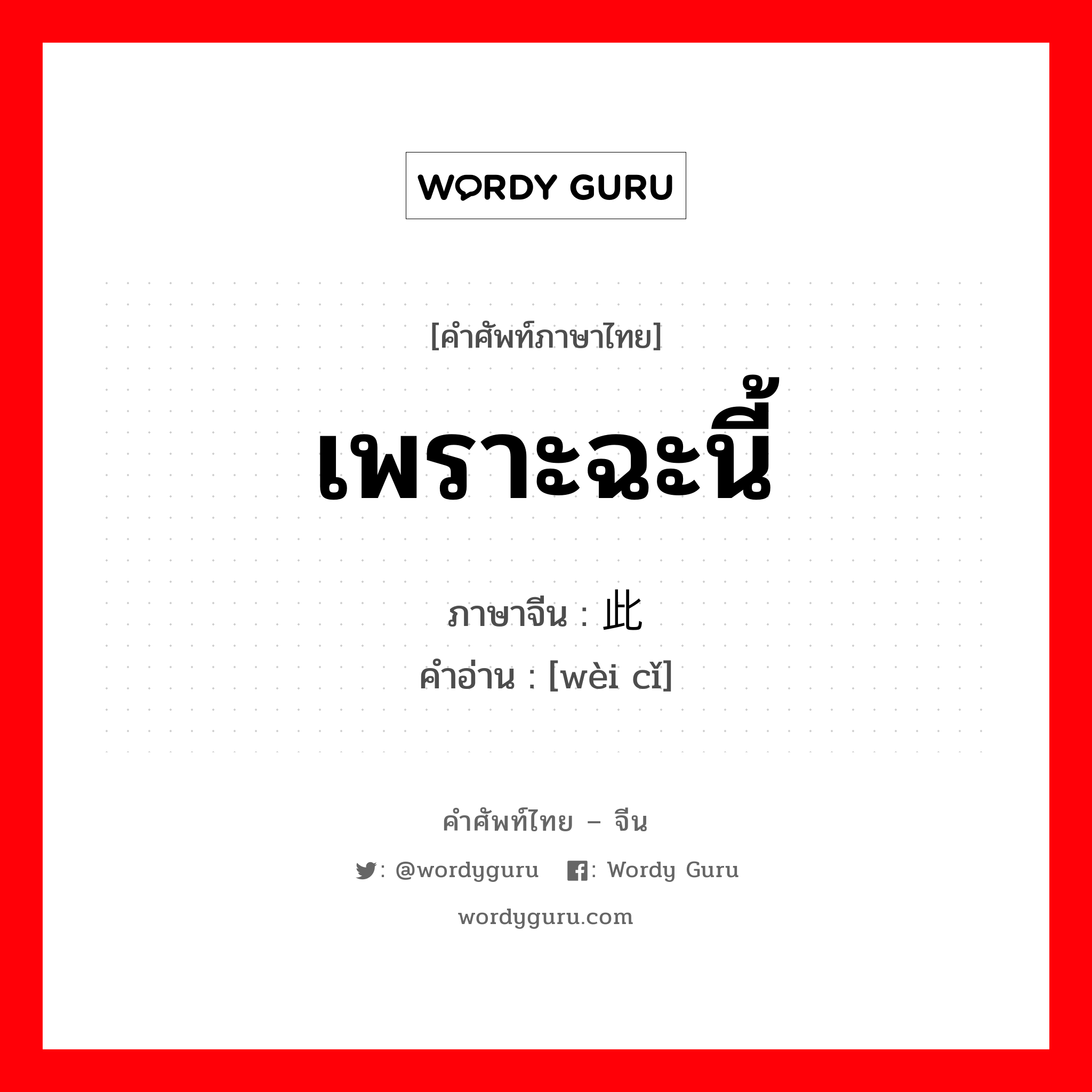 เพราะฉะนี้ ภาษาจีนคืออะไร, คำศัพท์ภาษาไทย - จีน เพราะฉะนี้ ภาษาจีน 为此 คำอ่าน [wèi cǐ]