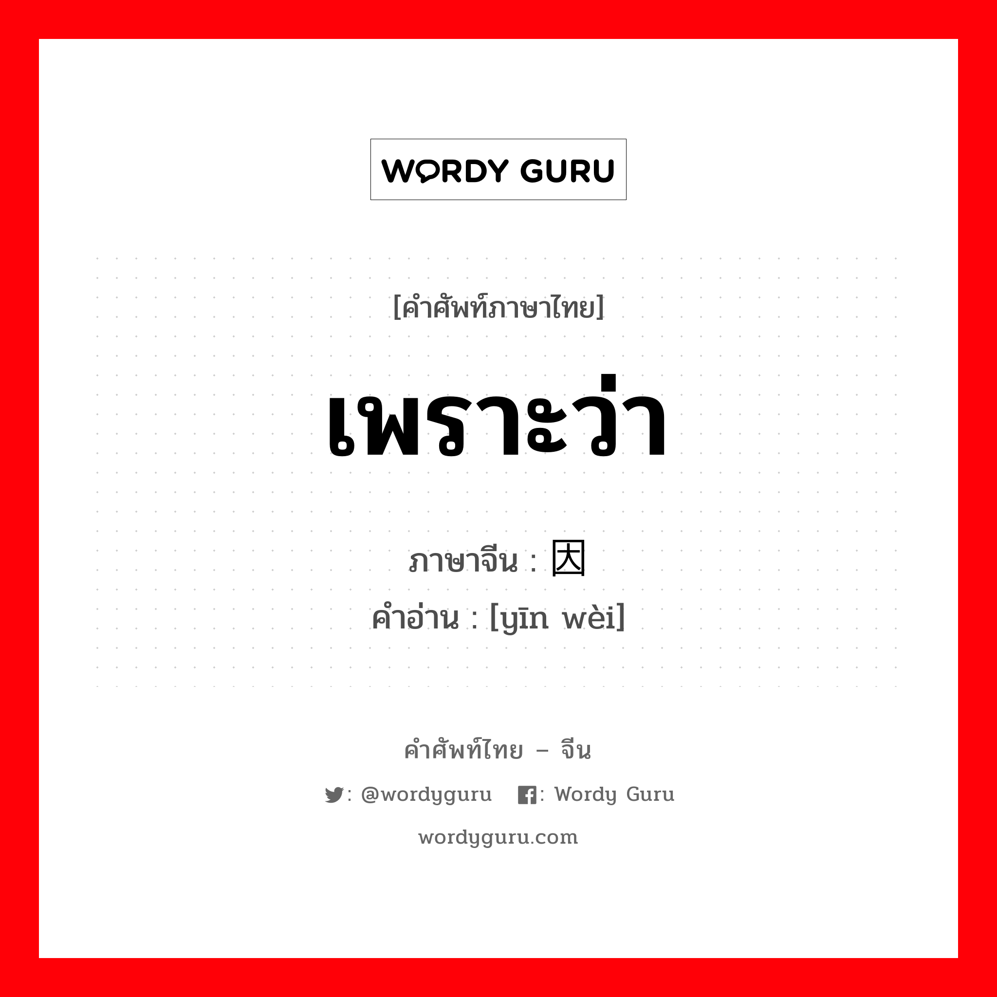 เพราะว่า ภาษาจีนคืออะไร, คำศัพท์ภาษาไทย - จีน เพราะว่า ภาษาจีน 因为 คำอ่าน [yīn wèi]