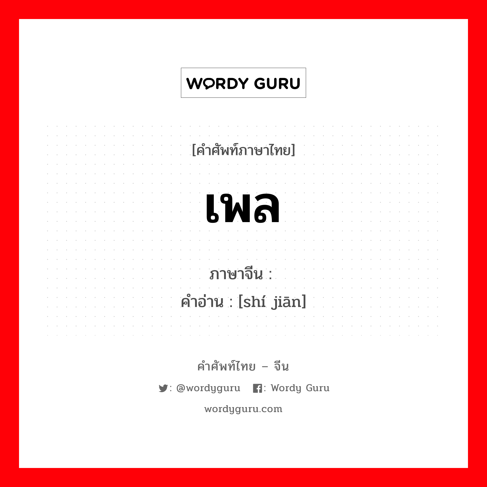 เพล ภาษาจีนคืออะไร, คำศัพท์ภาษาไทย - จีน เพล ภาษาจีน 时间 คำอ่าน [shí jiān]