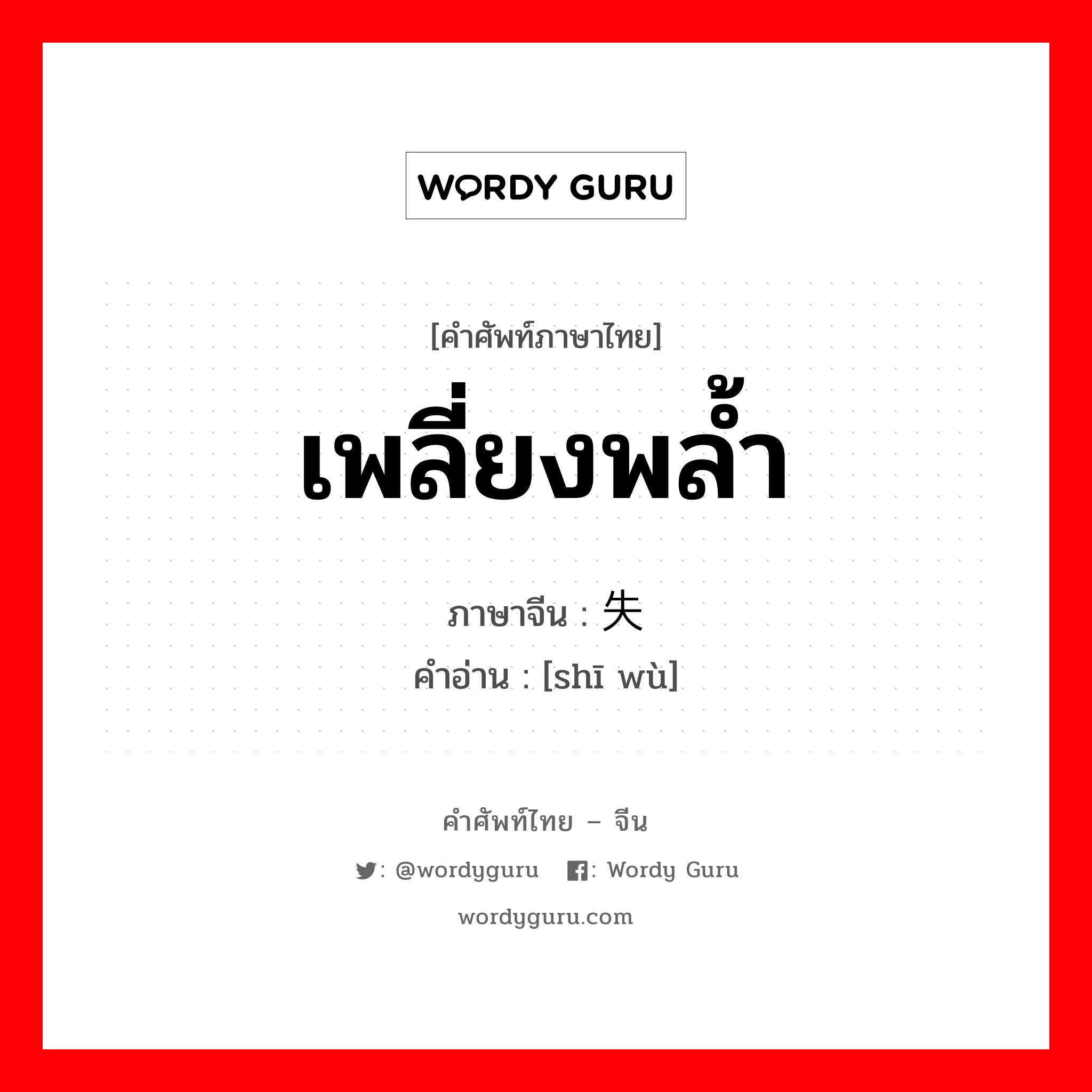 เพลี่ยงพล้ำ ภาษาจีนคืออะไร, คำศัพท์ภาษาไทย - จีน เพลี่ยงพล้ำ ภาษาจีน 失误 คำอ่าน [shī wù]