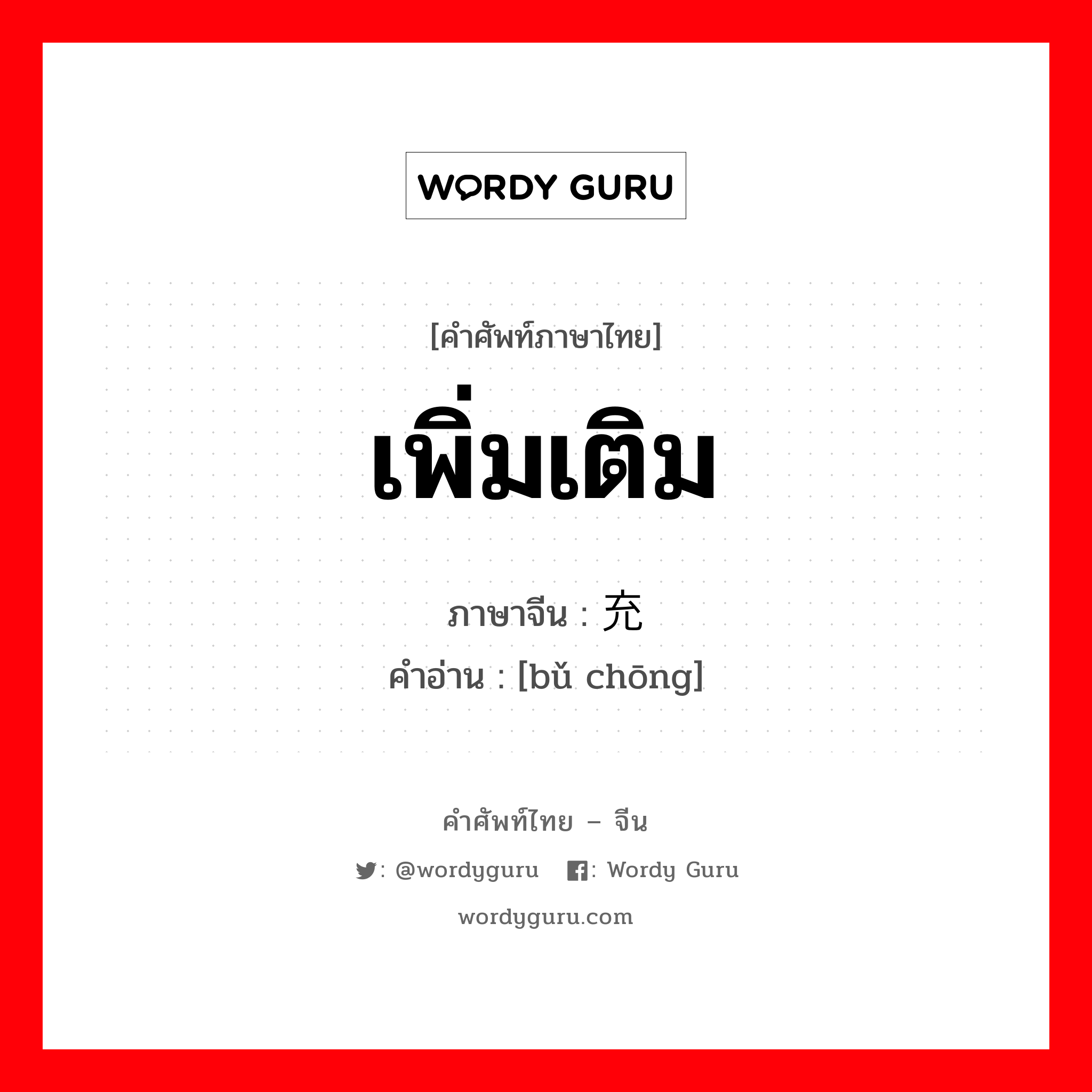 เพิ่มเติม ภาษาจีนคืออะไร, คำศัพท์ภาษาไทย - จีน เพิ่มเติม ภาษาจีน 补充 คำอ่าน [bǔ chōng]