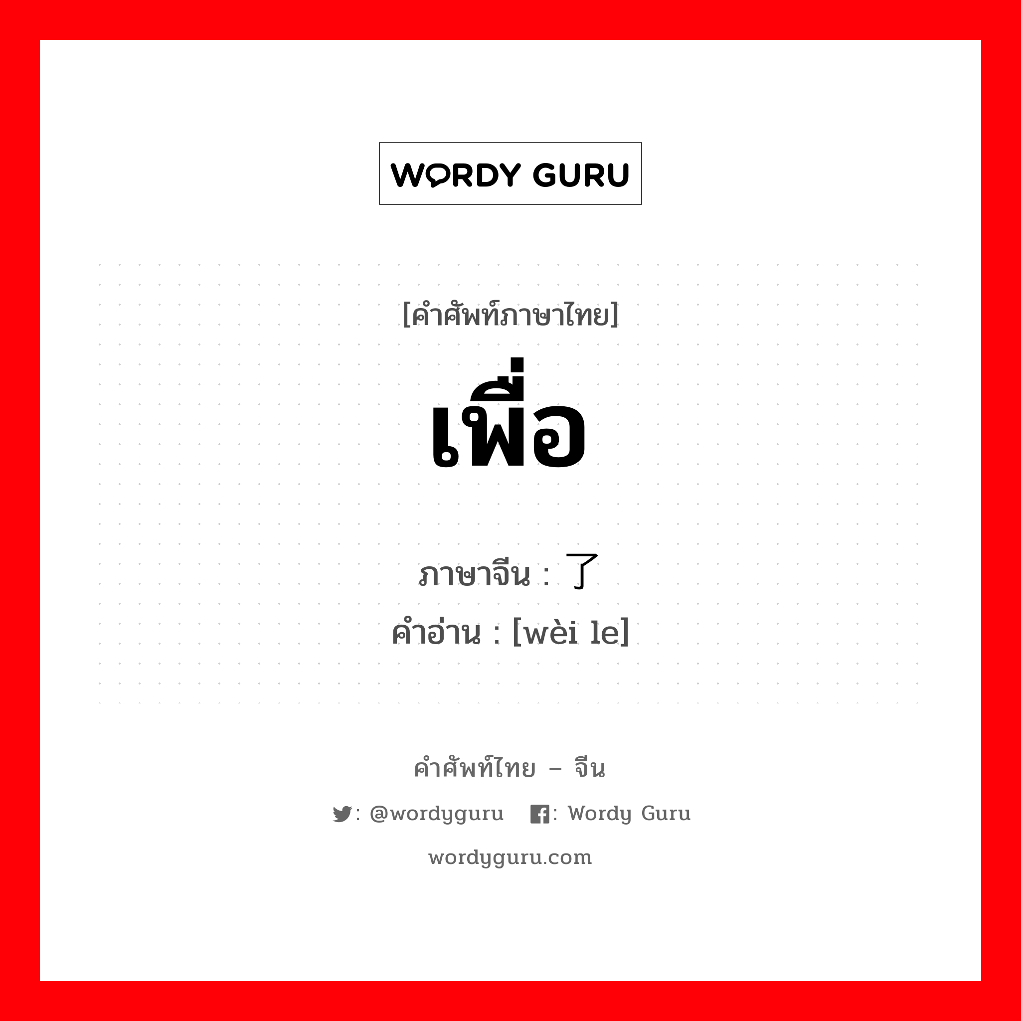 เพื่อ .. ภาษาจีนคืออะไร, คำศัพท์ภาษาไทย - จีน เพื่อ ภาษาจีน 为了 คำอ่าน [wèi le]