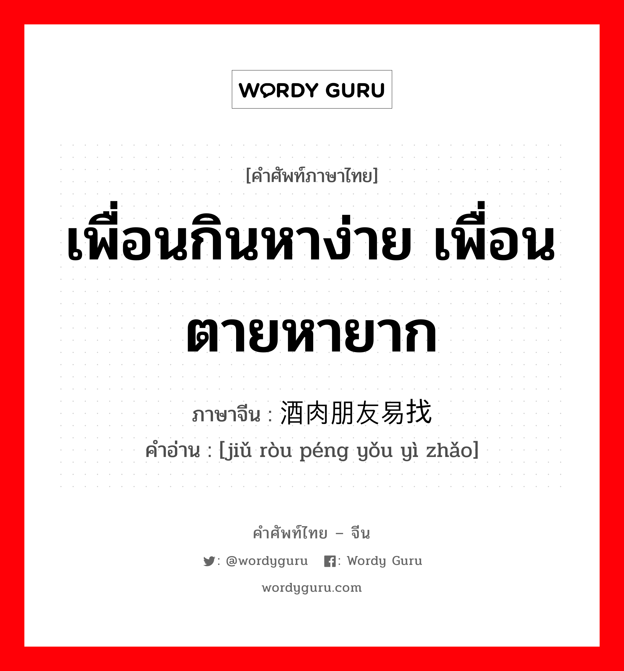 เพื่อนกินหาง่าย เพื่อนตายหายาก ภาษาจีนคืออะไร, คำศัพท์ภาษาไทย - จีน เพื่อนกินหาง่าย เพื่อนตายหายาก ภาษาจีน 酒肉朋友易找 คำอ่าน [jiǔ ròu péng yǒu yì zhǎo]