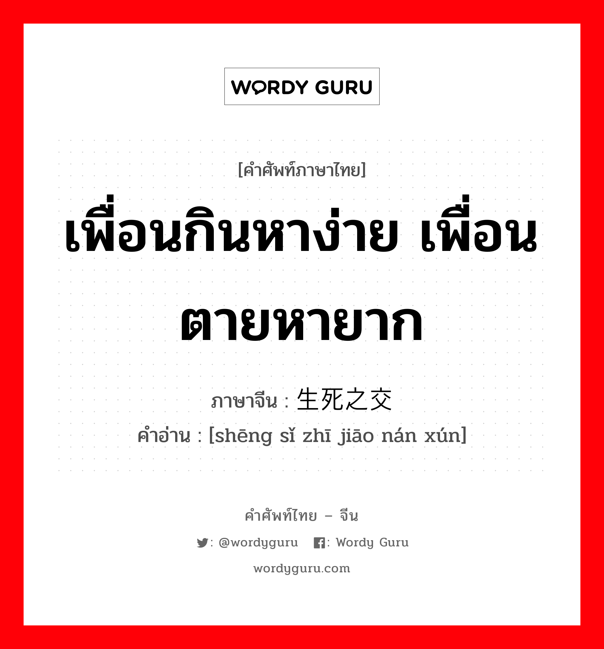 เพื่อนกินหาง่าย เพื่อนตายหายาก ภาษาจีนคืออะไร, คำศัพท์ภาษาไทย - จีน เพื่อนกินหาง่าย เพื่อนตายหายาก ภาษาจีน 生死之交难寻 คำอ่าน [shēng sǐ zhī jiāo nán xún]