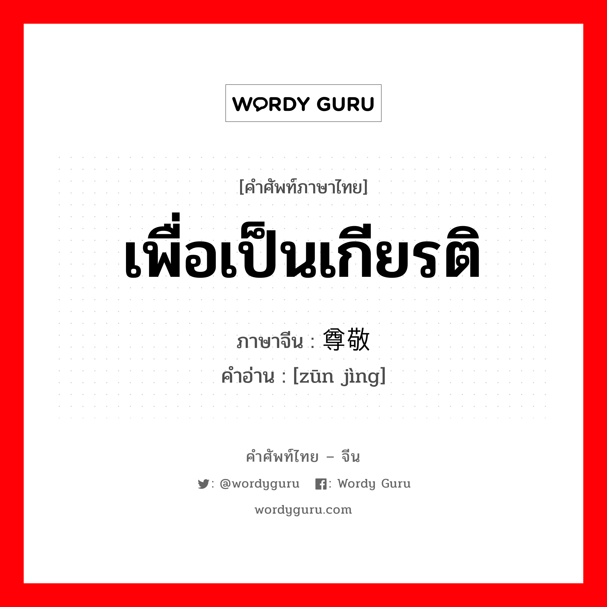 เพื่อเป็นเกียรติ ภาษาจีนคืออะไร, คำศัพท์ภาษาไทย - จีน เพื่อเป็นเกียรติ ภาษาจีน 尊敬 คำอ่าน [zūn jìng]