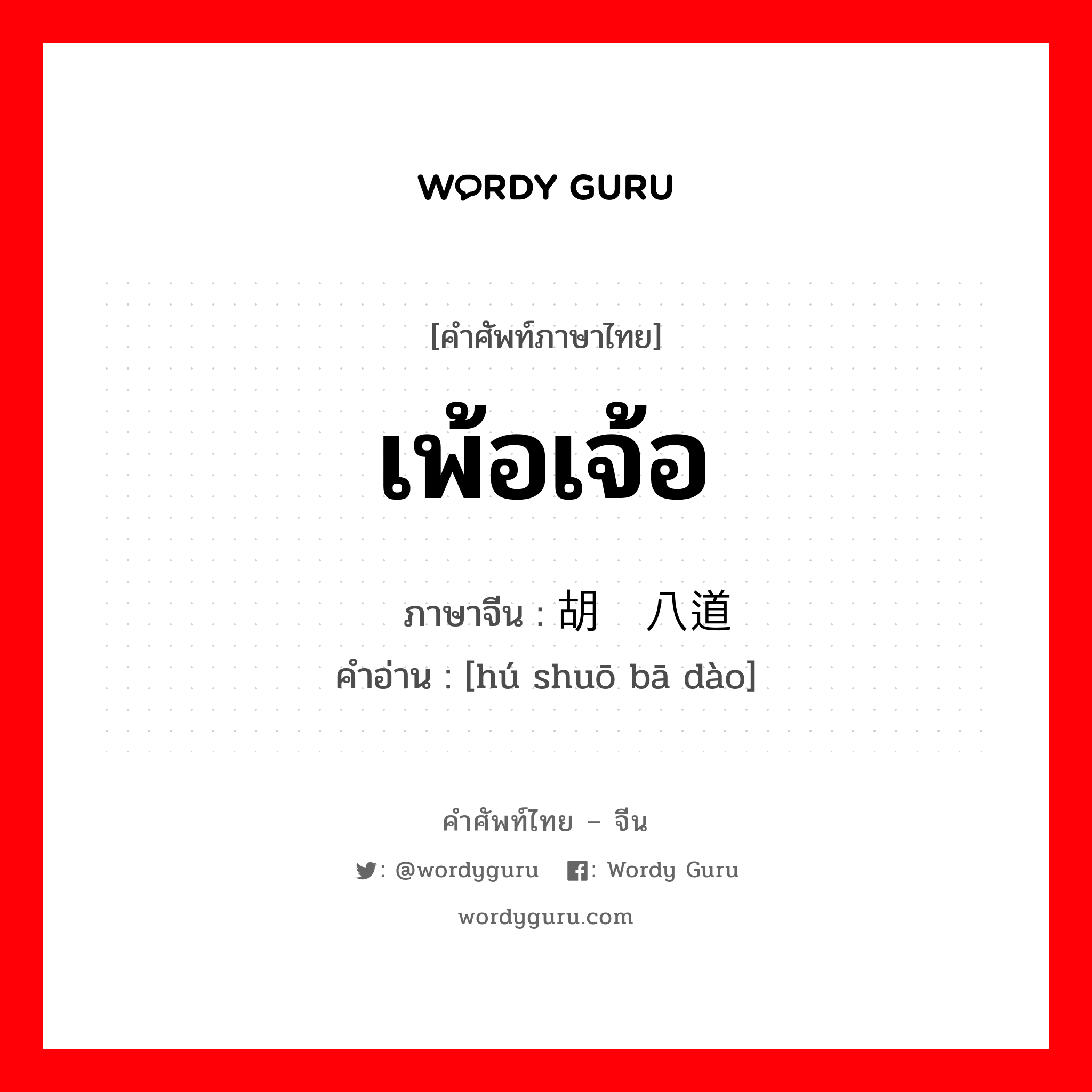 เพ้อเจ้อ ภาษาจีนคืออะไร, คำศัพท์ภาษาไทย - จีน เพ้อเจ้อ ภาษาจีน 胡说八道 คำอ่าน [hú shuō bā dào]