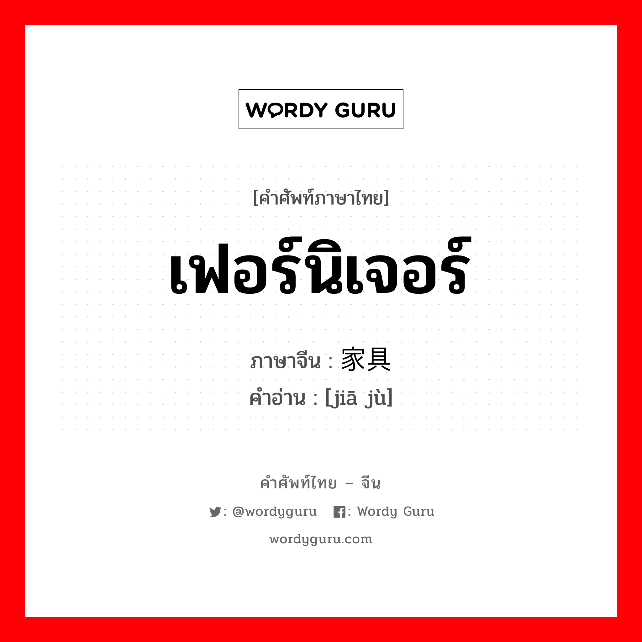 เฟอร์นิเจอร์ ภาษาจีนคืออะไร, คำศัพท์ภาษาไทย - จีน เฟอร์นิเจอร์ ภาษาจีน 家具 คำอ่าน [jiā jù]