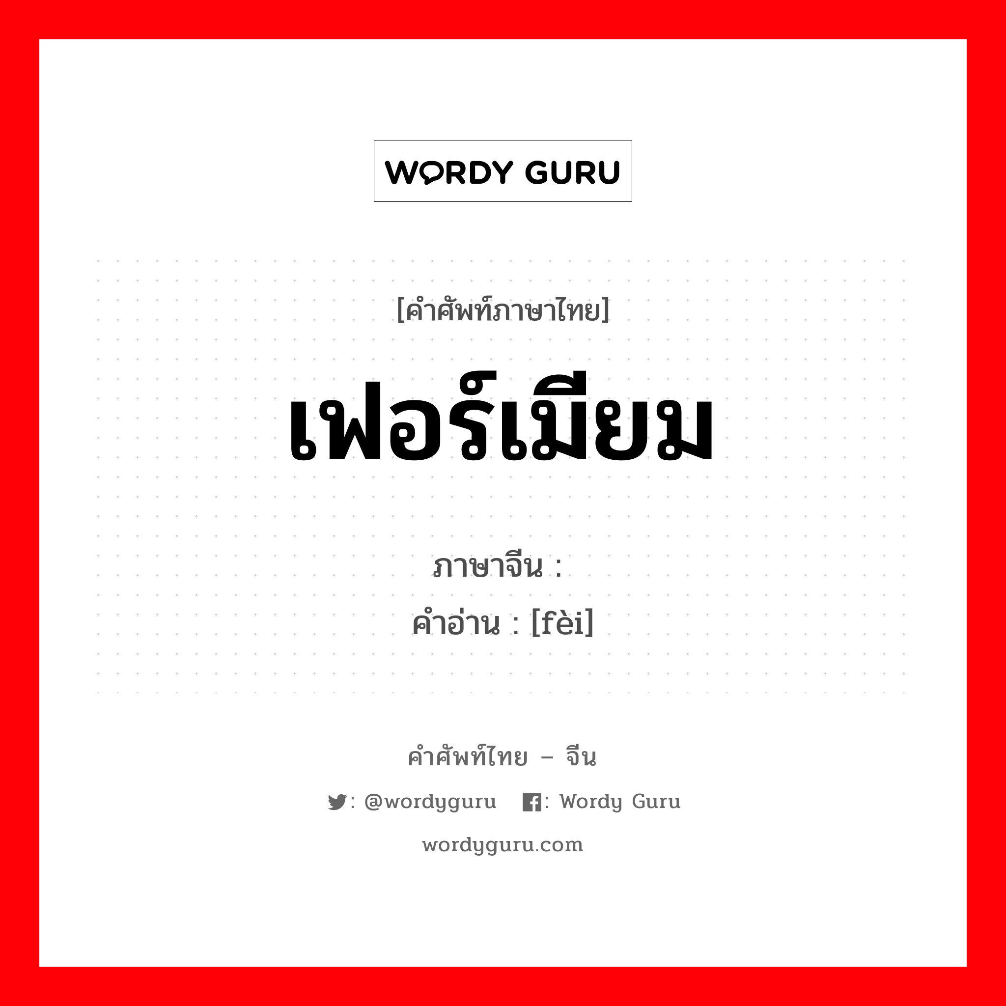 เฟอร์เมียม ภาษาจีนคืออะไร, คำศัพท์ภาษาไทย - จีน เฟอร์เมียม ภาษาจีน 镄 คำอ่าน [fèi]