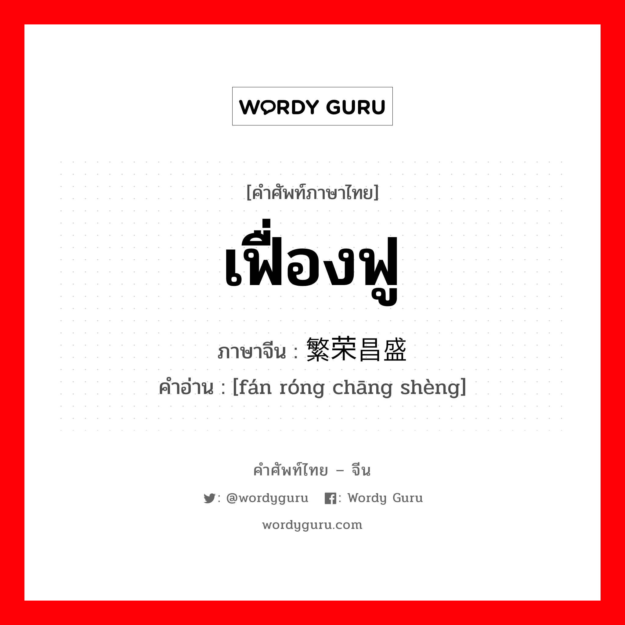 เฟื่องฟู ภาษาจีนคืออะไร, คำศัพท์ภาษาไทย - จีน เฟื่องฟู ภาษาจีน 繁荣昌盛 คำอ่าน [fán róng chāng shèng]