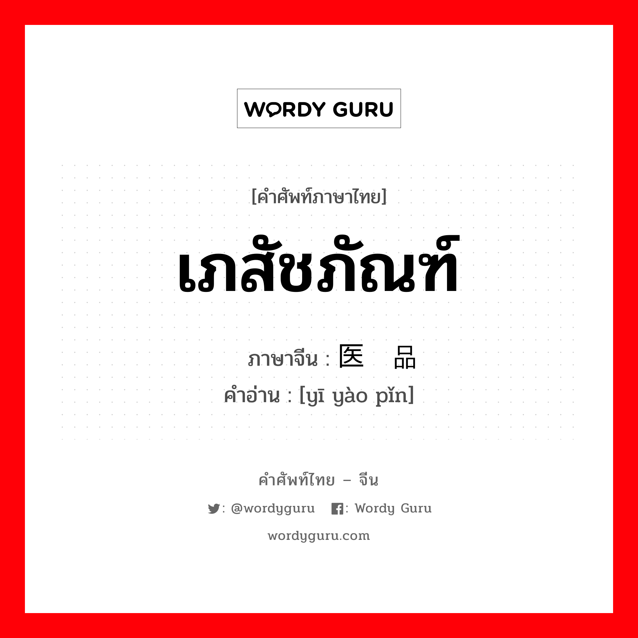 เภสัชภัณฑ์ ภาษาจีนคืออะไร, คำศัพท์ภาษาไทย - จีน เภสัชภัณฑ์ ภาษาจีน 医药品 คำอ่าน [yī yào pǐn]