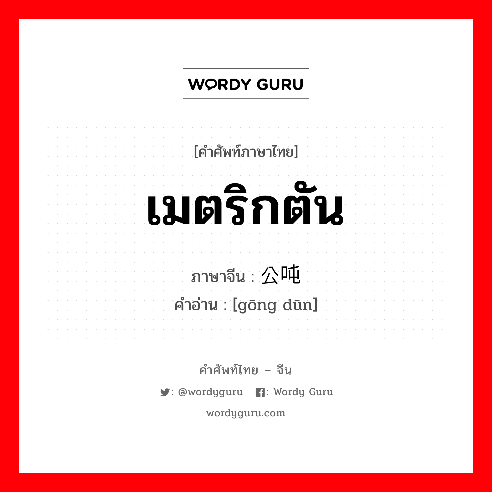 เมตริกตัน ภาษาจีนคืออะไร, คำศัพท์ภาษาไทย - จีน เมตริกตัน ภาษาจีน 公吨 คำอ่าน [gōng dūn]