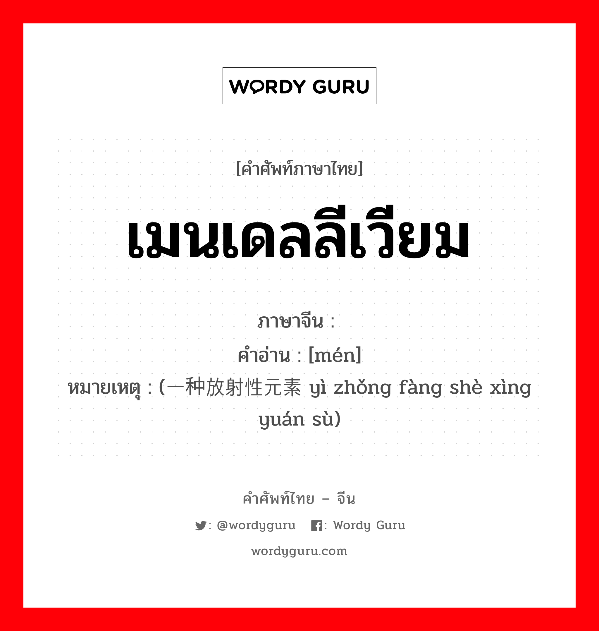 เมนเดลลีเวียม ภาษาจีนคืออะไร, คำศัพท์ภาษาไทย - จีน เมนเดลลีเวียม ภาษาจีน 钔 คำอ่าน [mén] หมายเหตุ (一种放射性元素 yì zhǒng fàng shè xìng yuán sù)