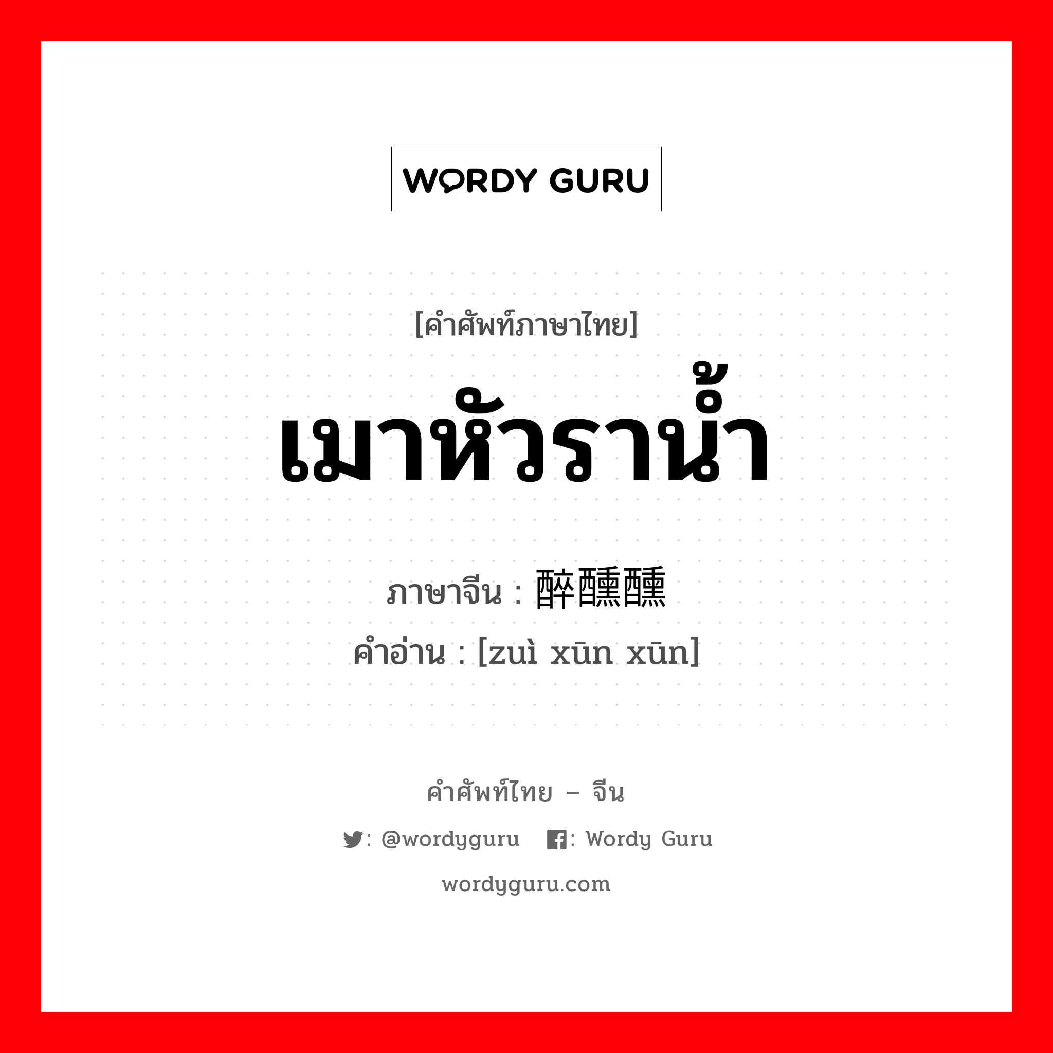 เมาหัวราน้ำ ภาษาจีนคืออะไร, คำศัพท์ภาษาไทย - จีน เมาหัวราน้ำ ภาษาจีน 醉醺醺 คำอ่าน [zuì xūn xūn]