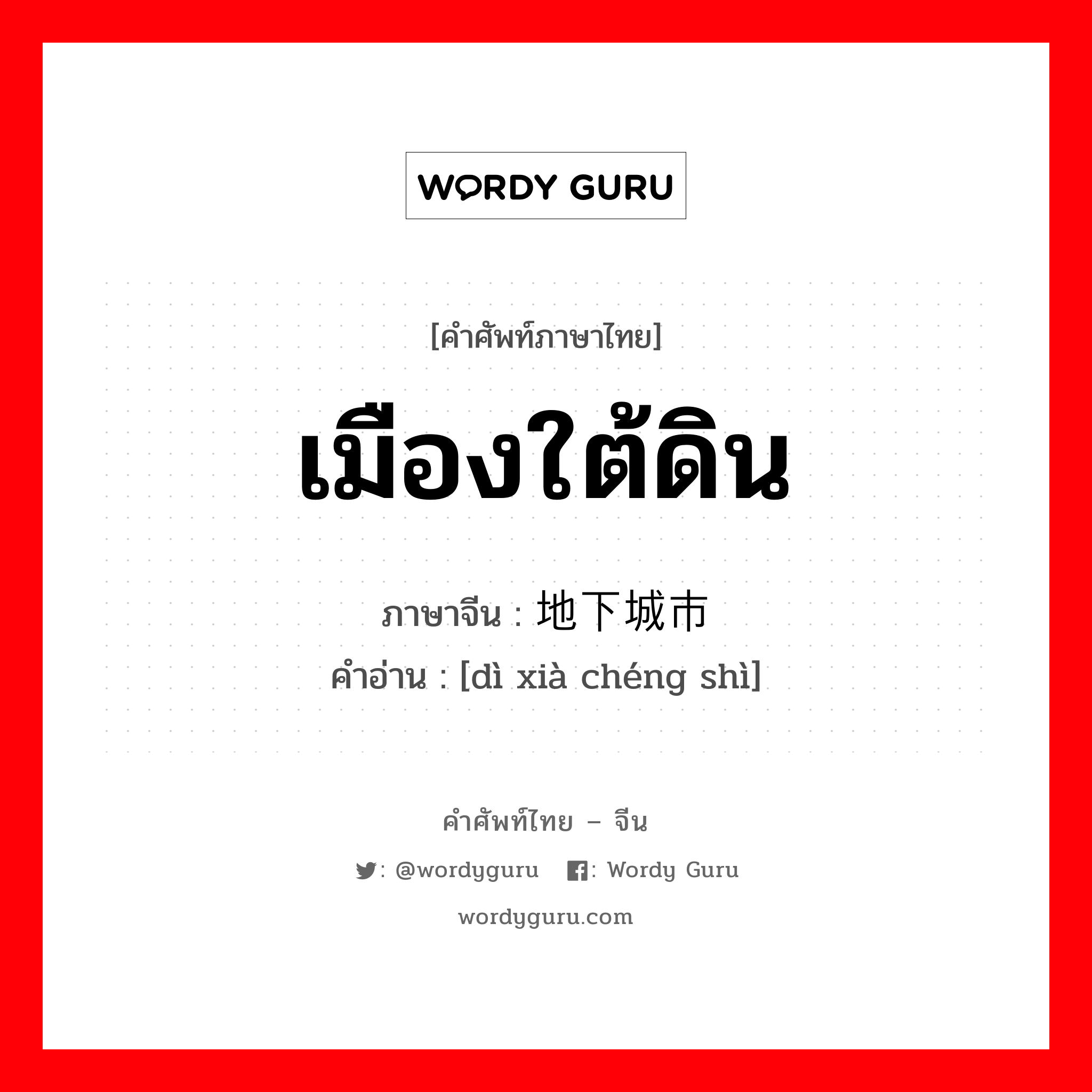 เมืองใต้ดิน ภาษาจีนคืออะไร, คำศัพท์ภาษาไทย - จีน เมืองใต้ดิน ภาษาจีน 地下城市 คำอ่าน [dì xià chéng shì]